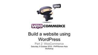 Build a website using
WordPress
Part 2: WooCommerce
Saturday, 8 October 2016 - PHPWomen Asia
Workshop
 