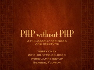 PHP without PHP
 A Philosophy for Good
      Architecture


       terry chay
  2010-09-12T18:00-0500
   WordCamp Meetup
    Seaside, Florida
 