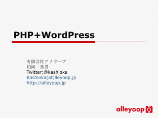 PHP+WordPress   有限会社アリウープ 柏岡　秀男 Twitter:@kashioka Kashioka(at)lleyoop.jp http://alleyoop.jp 