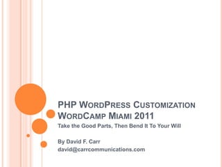 PHP WordPressCustomizationWordCamp Miami 2011 Take the Good Parts, Then Bend It To Your Will By David F. Carr david@carrcommunications.com 