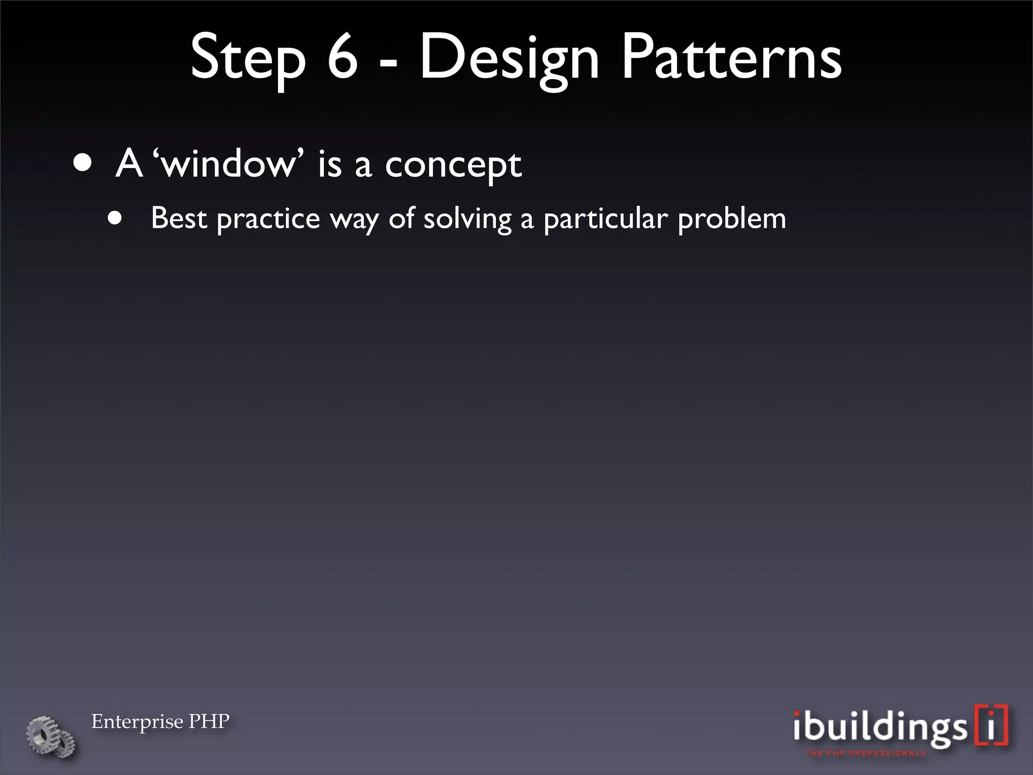 Step 6 - Design Patterns
• A ‘window’ is a concept
  •   Best practice way of solving a particular problem




 Enterprise PHP
 