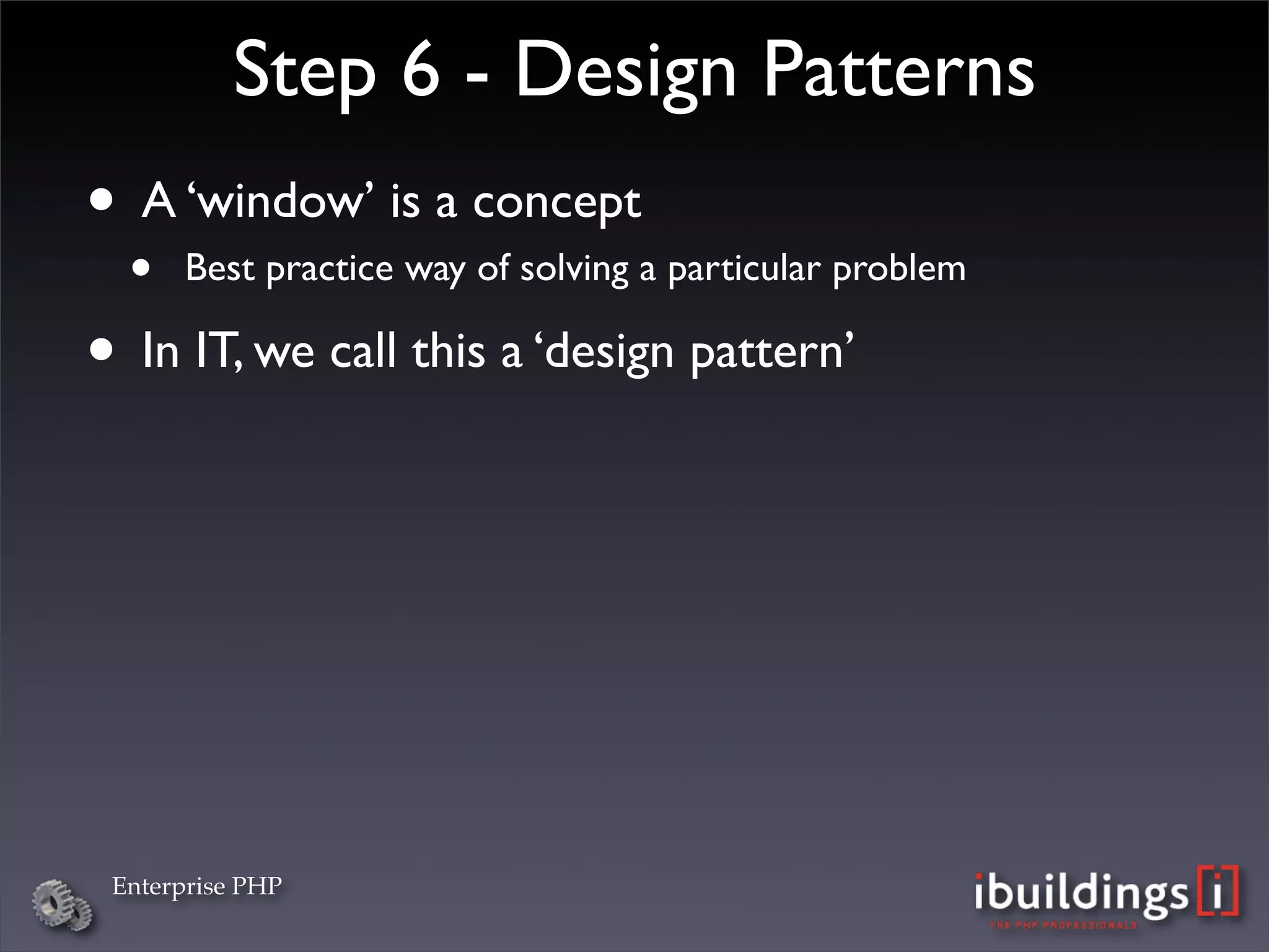 Step 6 - Design Patterns
• A ‘window’ is a concept
  •   Best practice way of solving a particular problem

• In IT, we call this a ‘design pattern’




 Enterprise PHP
 