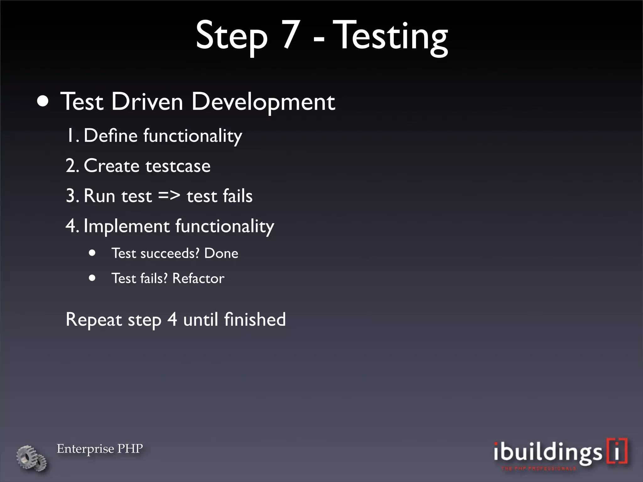 Step 7 - Testing
• Test Driven Development
  1. Deﬁne functionality
  2. Create testcase
  3. Run test => test fails
  4. Implement functionality
     •   Test succeeds? Done
     •   Test fails? Refactor

  Repeat step 4 until ﬁnished




 Enterprise PHP
 