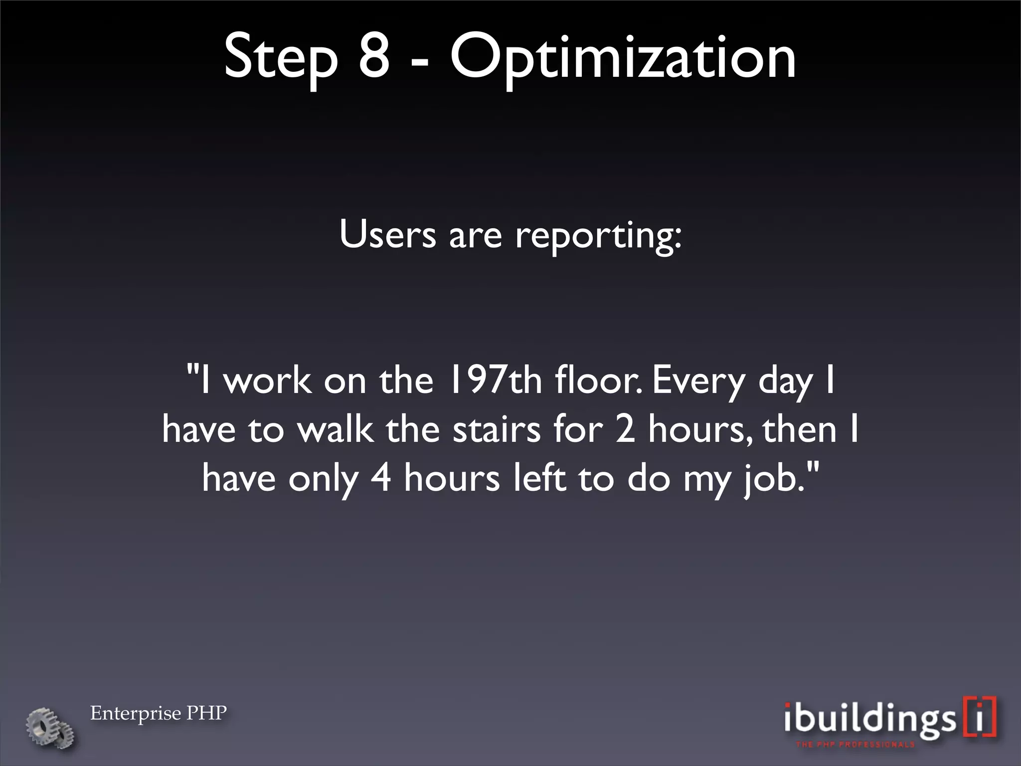 Step 8 - Optimization

                 Users are reporting:


        "I work on the 197th ﬂoor. Every day I
       have to walk the stairs for 2 hours, then I
         have only 4 hours left to do my job."




Enterprise PHP
 
