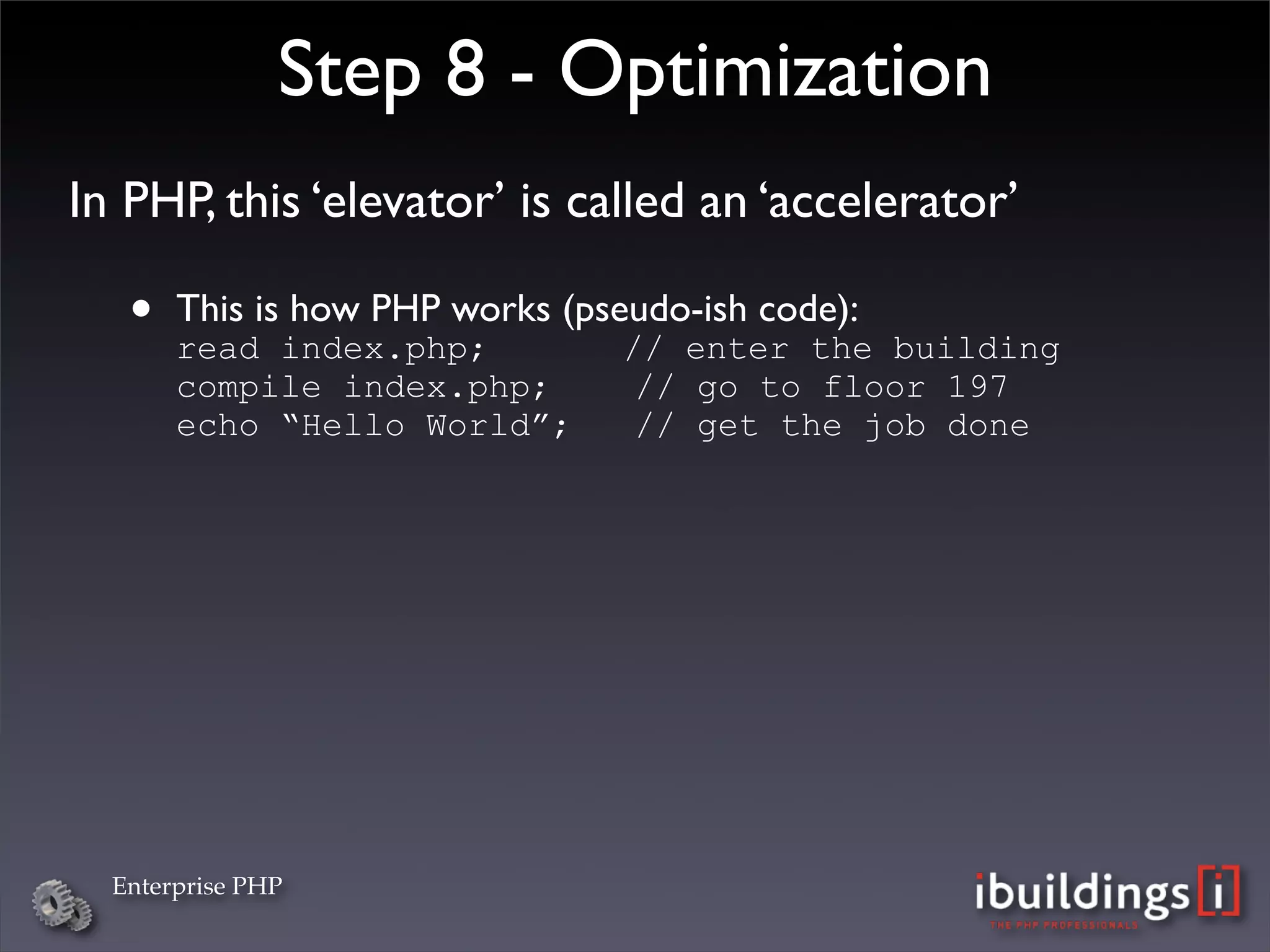 Step 8 - Optimization
In PHP, this ‘elevator’ is called an ‘accelerator’

   •   This is how PHP works (pseudo-ish code):
       read index.php;           // enter the building
       compile index.php;         // go to floor 197
       echo “Hello World”;        // get the job done




  Enterprise PHP
 