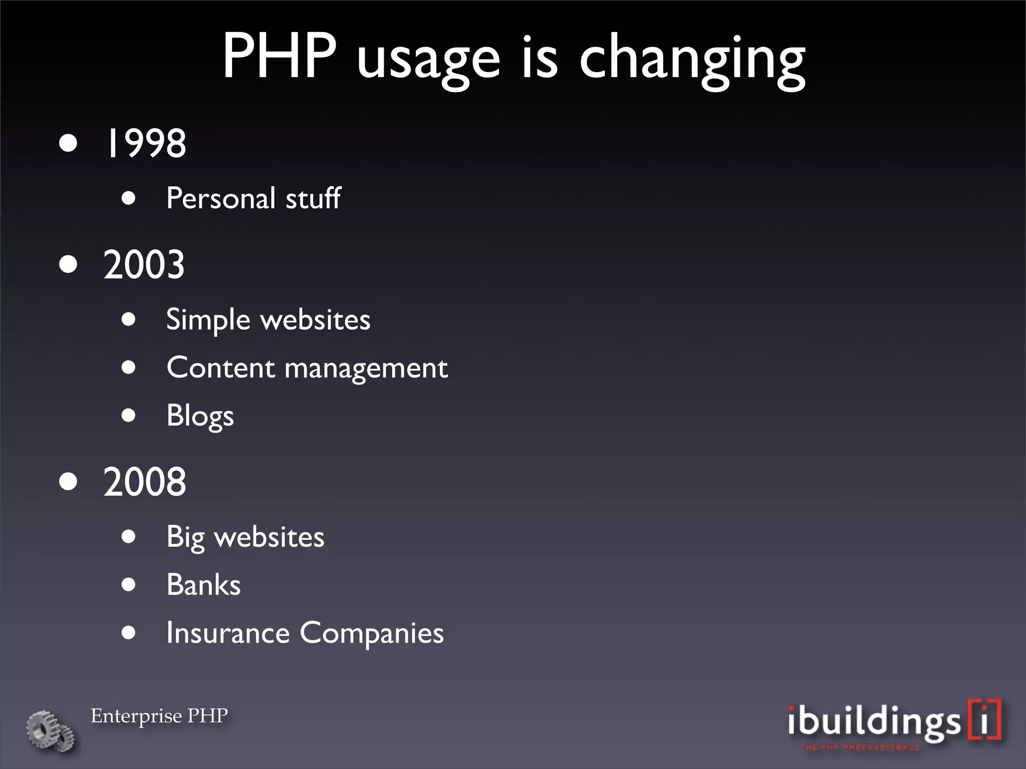 PHP usage is changing
•    1998
      •    Personal stuff

•    2003
      •    Simple websites
      •    Content management
      •    Blogs

•    2008
      •    Big websites
      •    Banks
      •    Insurance Companies

    Enterprise PHP
 