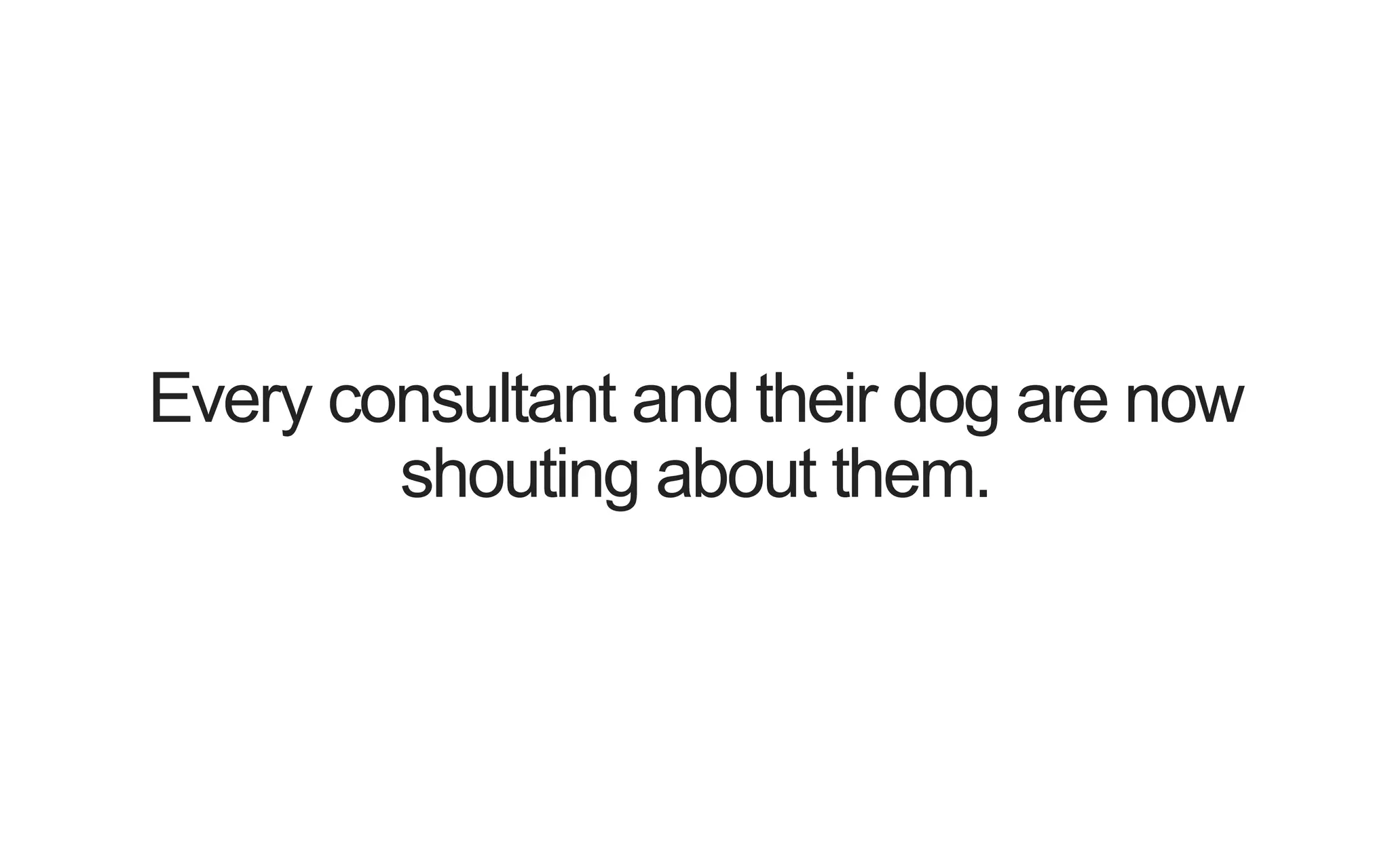 Every consultant and their dog are now shouting about them. 