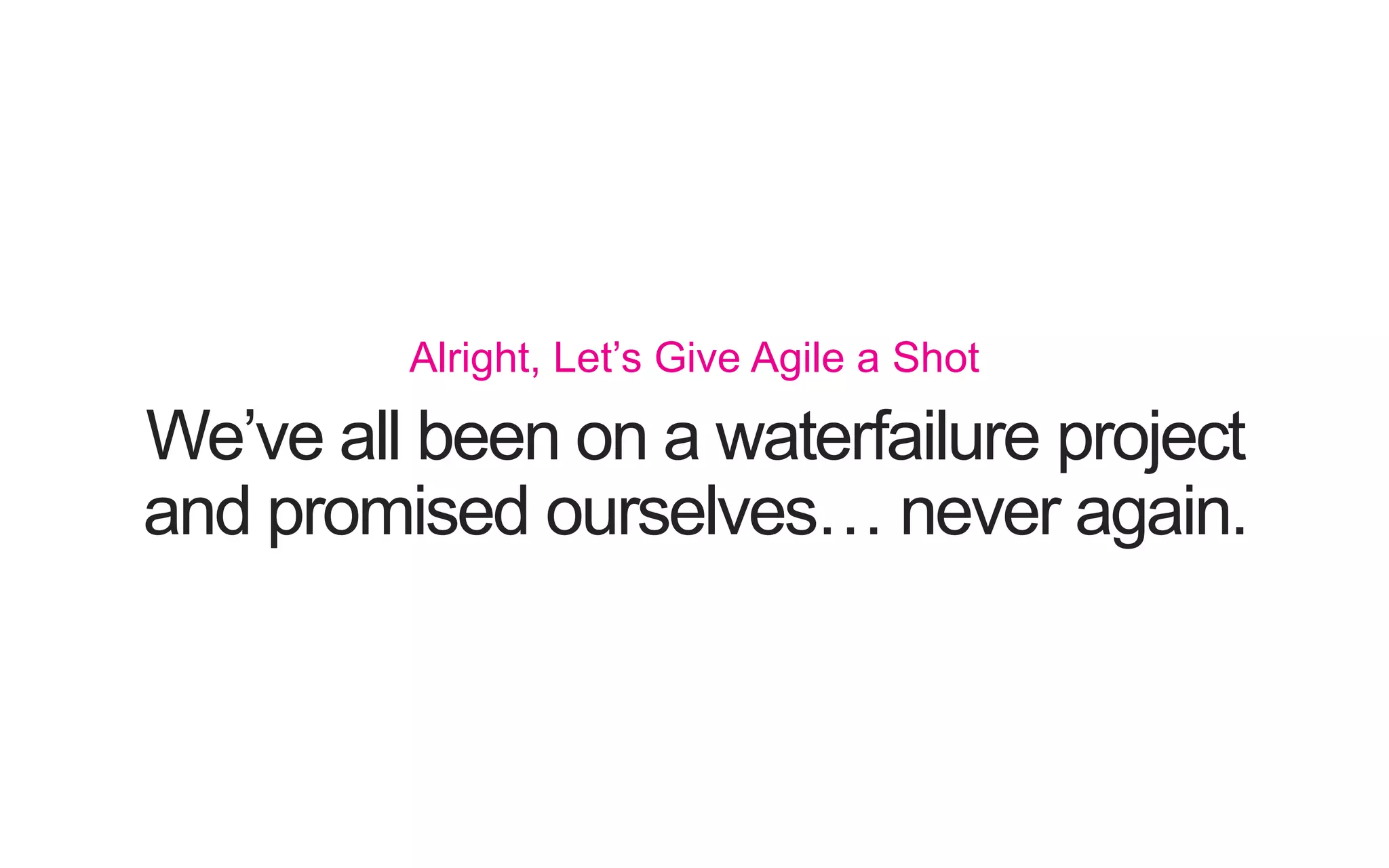 We’ve all been on a waterfailure project and promised ourselves… never again. Alright, Let’s Give Agile a Shot 