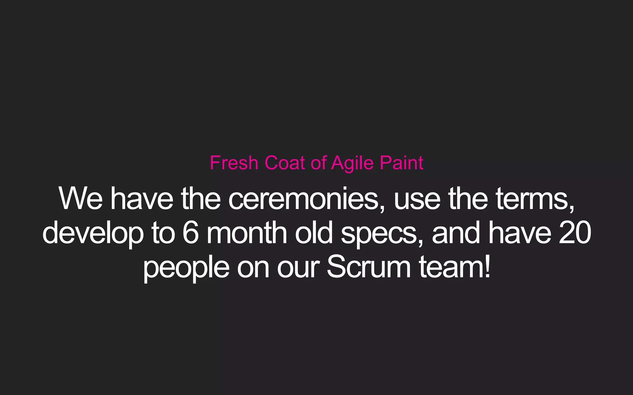 Fresh Coat of Agile Paint We have the ceremonies, use the terms, develop to 6 month old specs, and have 20 people on our Scrum team! 