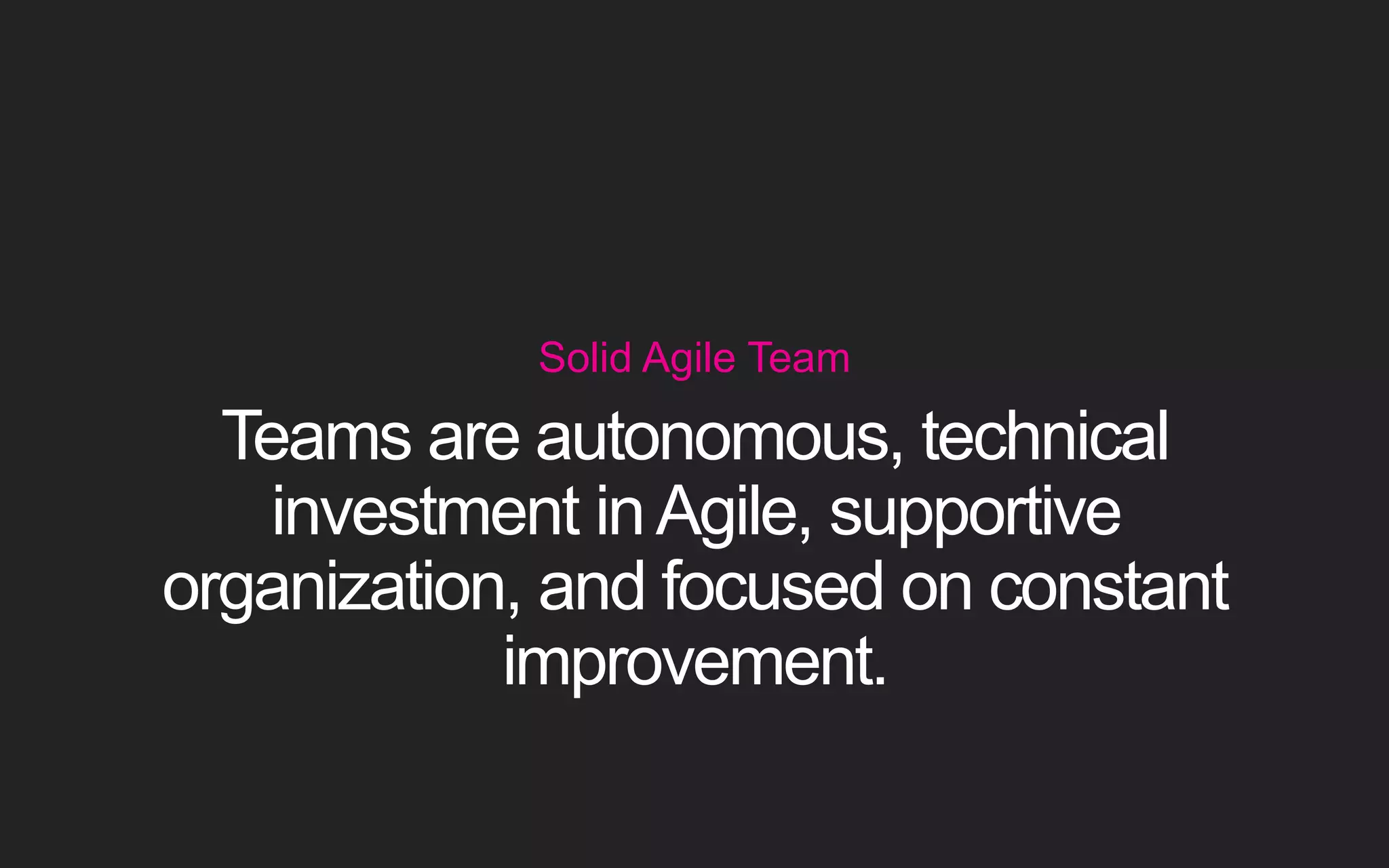 Solid Agile Team Teams are autonomous, technical investment in Agile, supportive organization, and focused on constant improvement. 