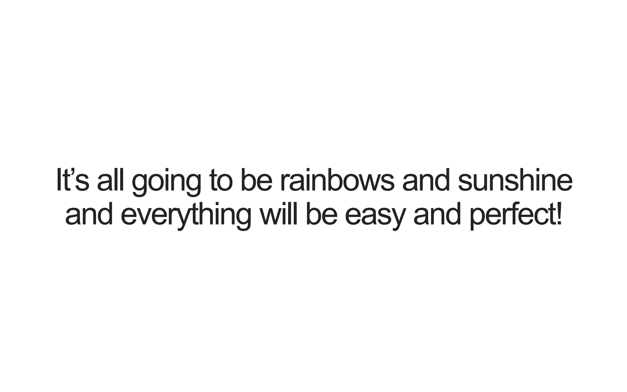 It’s all going to be rainbows and sunshine and everything will be easy and perfect! 