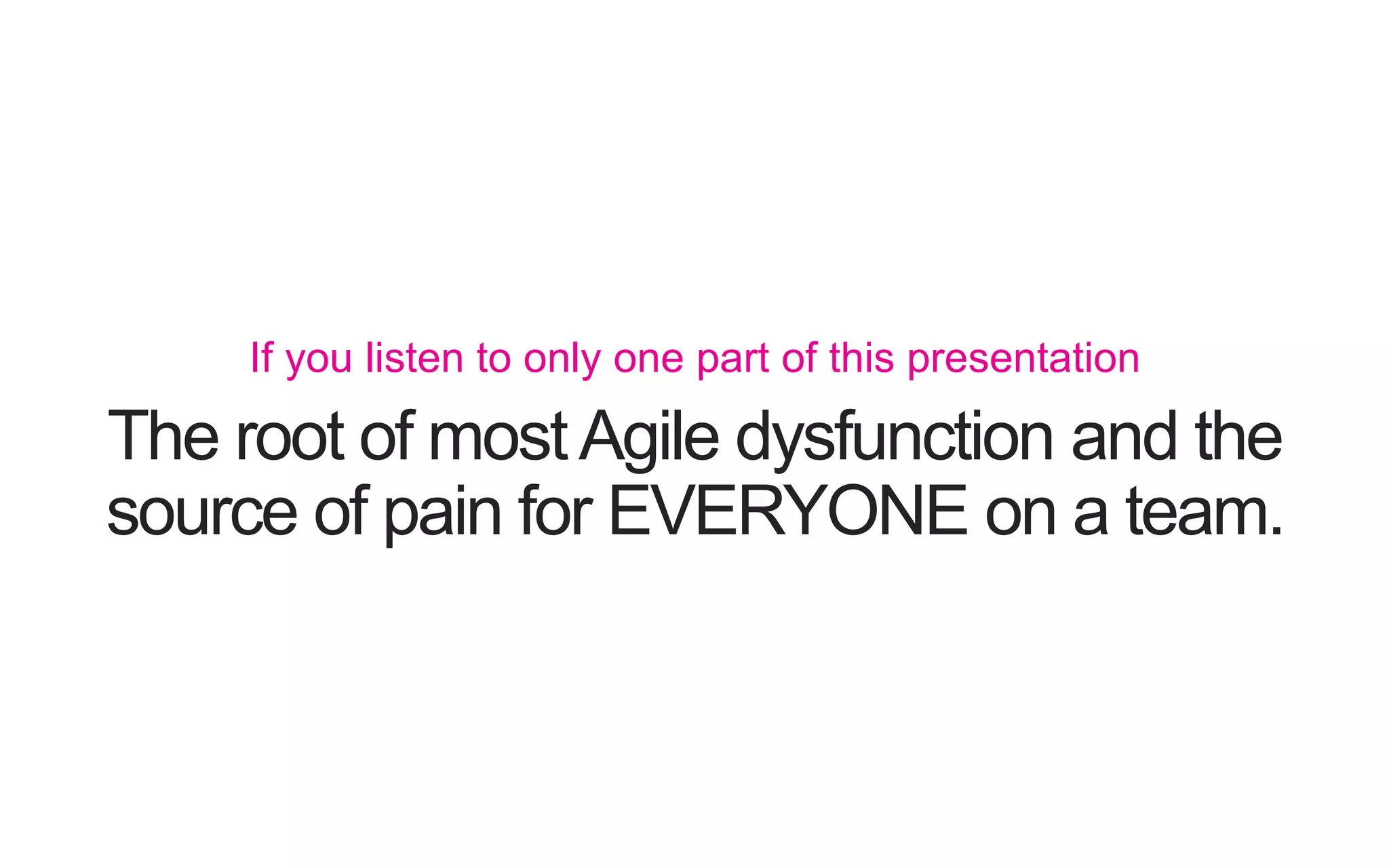 The root of most Agile dysfunction and the source of pain for EVERYONE on a team. If you listen to only one part of this presentation 