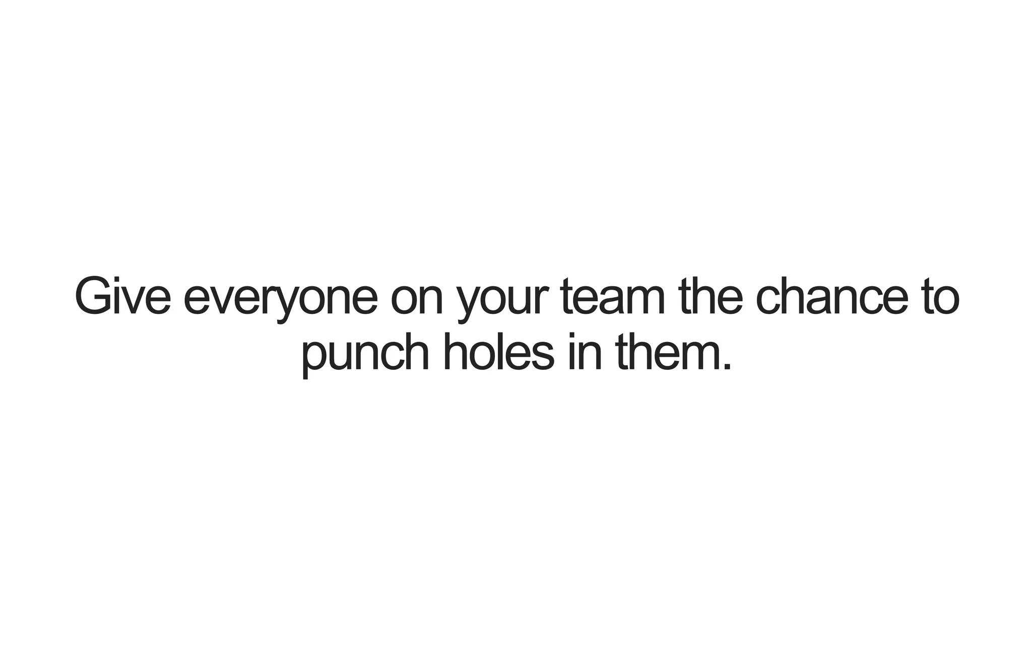 Give everyone on your team the chance to punch holes in them. 