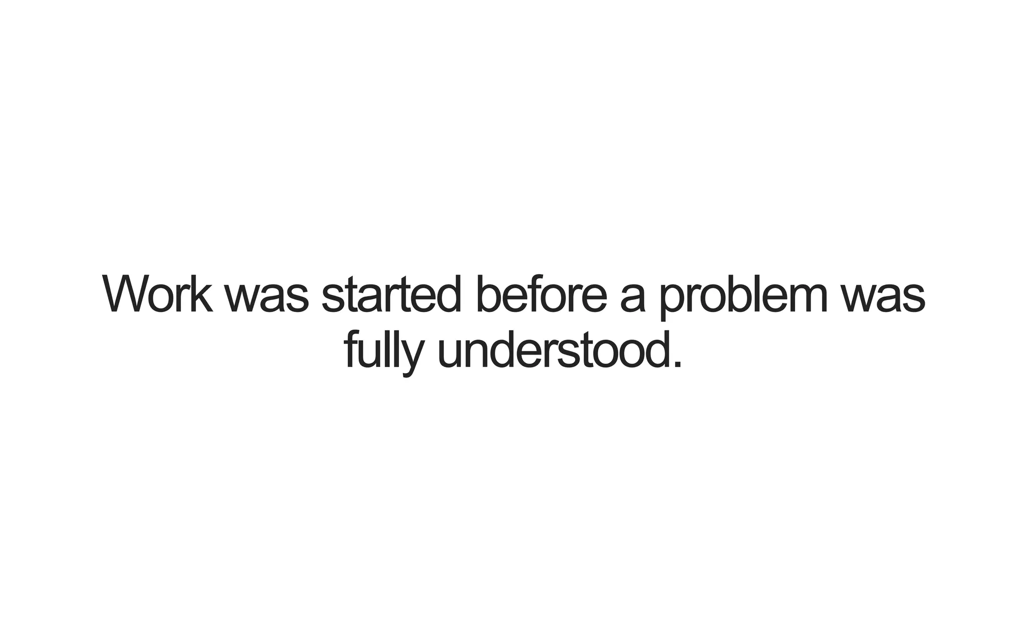 Work was started before a problem was fully understood. 