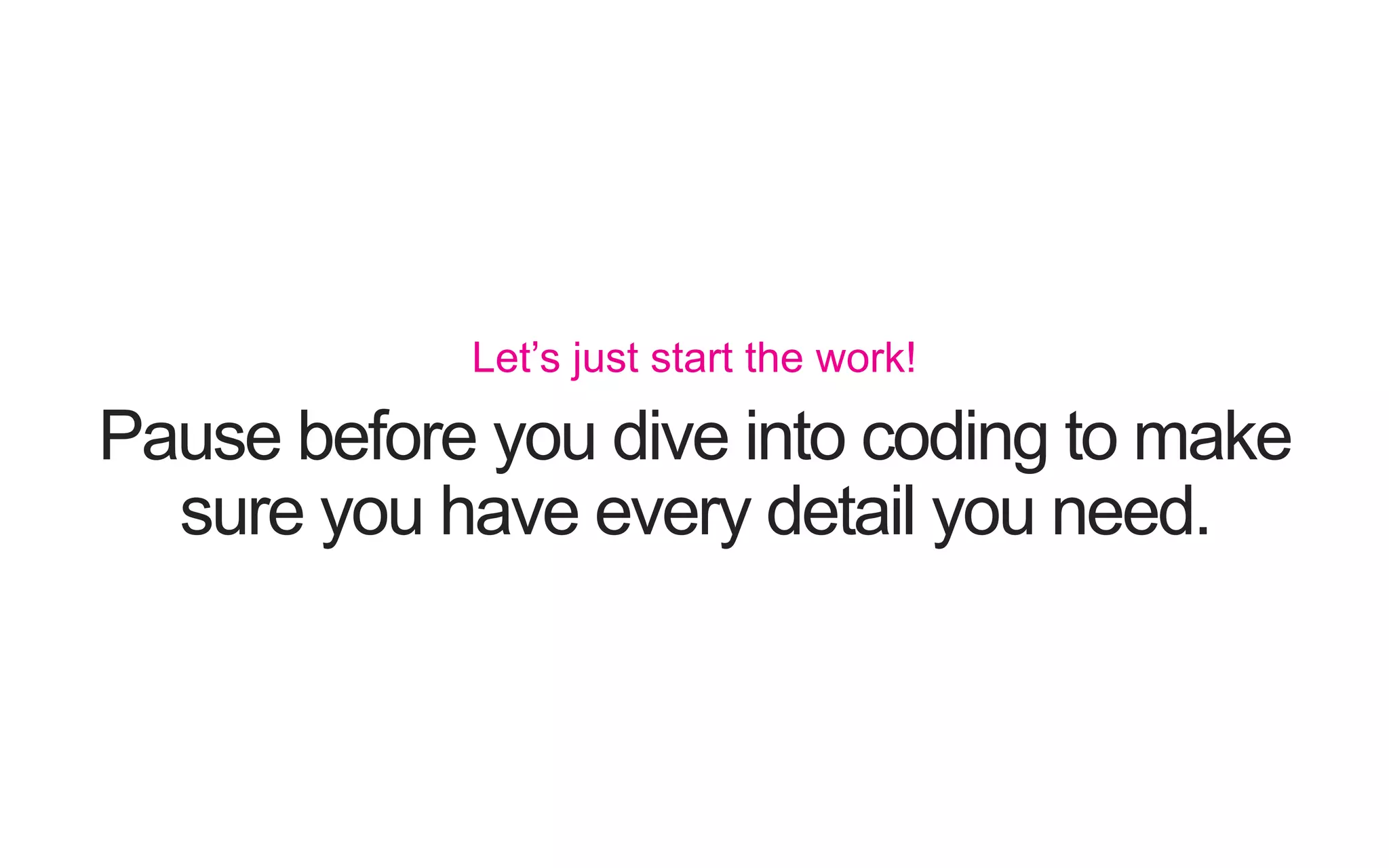 Pause before you dive into coding to make sure you have every detail you need. Let’s just start the work! 