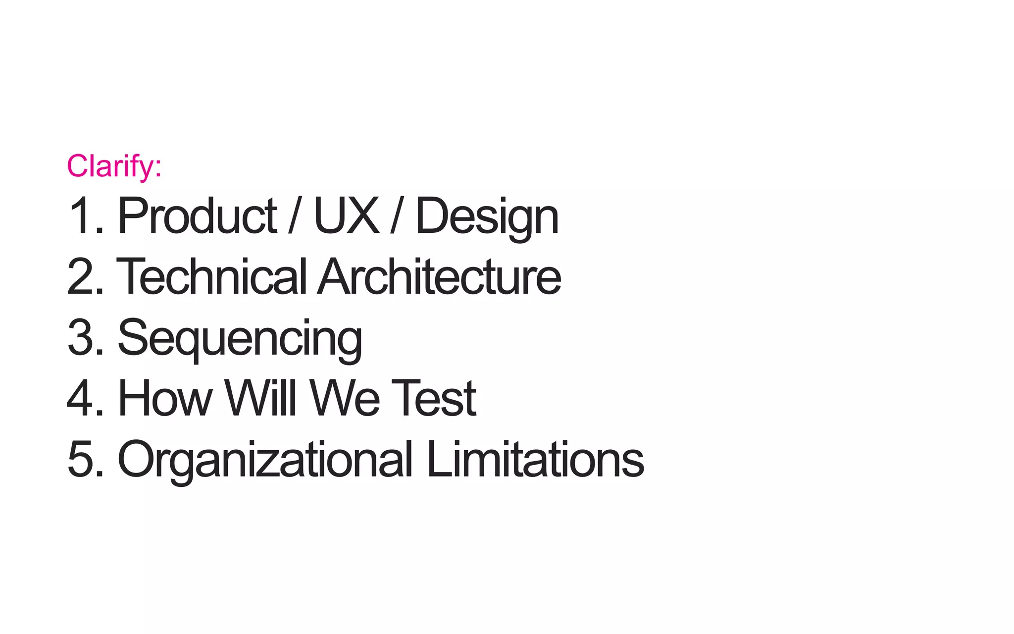 Clarify: 1. Product / UX / Design 2. Technical Architecture 3. Sequencing 4. How Will We Test 5. Organizational Limitations 