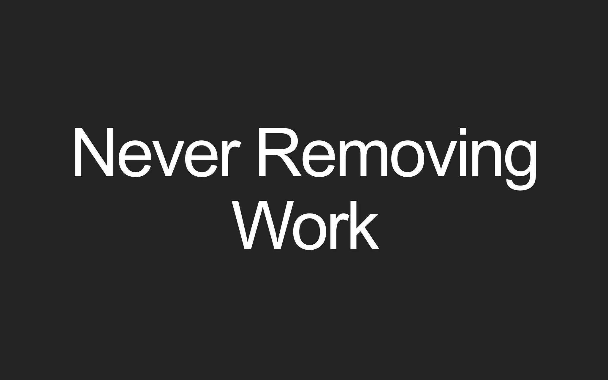 Never Removing Work 