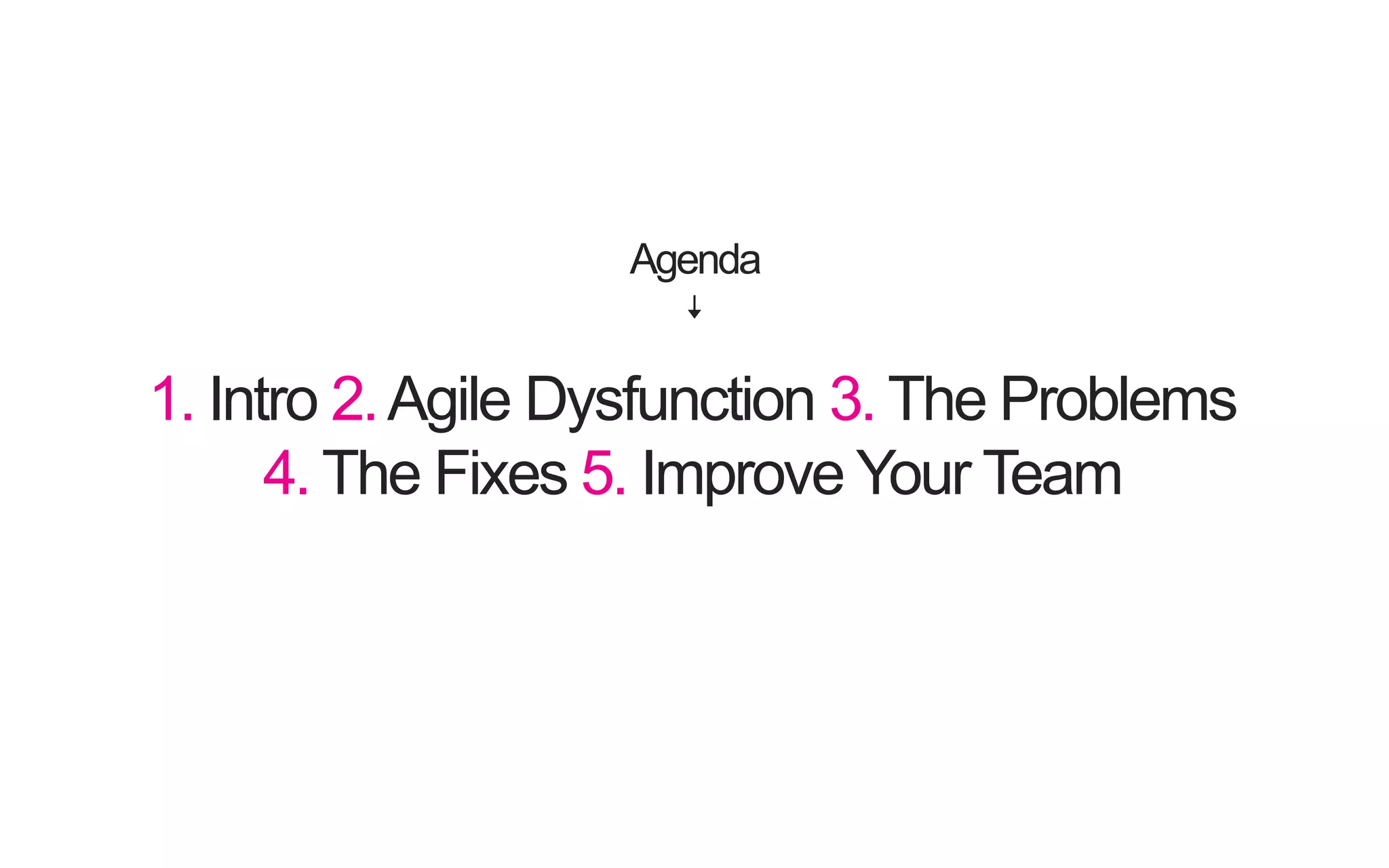 1. Intro 2.Agile Dysfunction 3.The Problems 4.The Fixes 5. Improve Your Team Agenda 