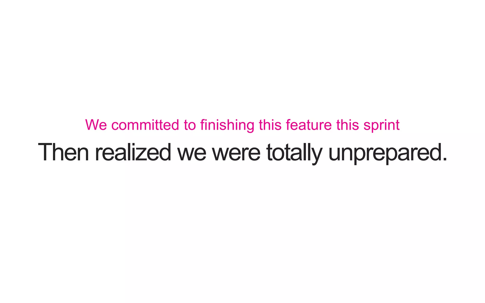 Then realized we were totally unprepared. We committed to ﬁnishing this feature this sprint 