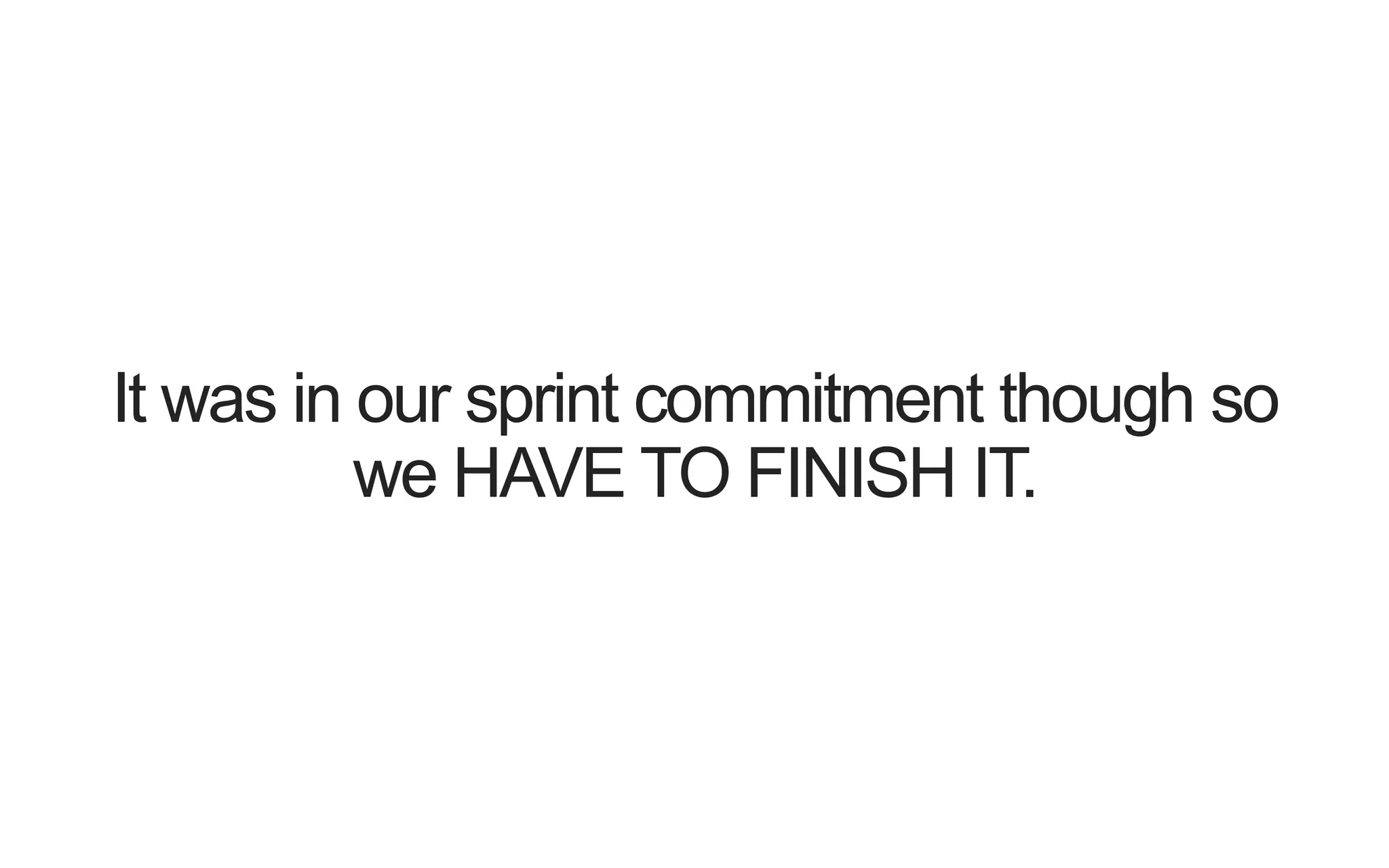 It was in our sprint commitment though so we HAVE TO FINISH IT. 