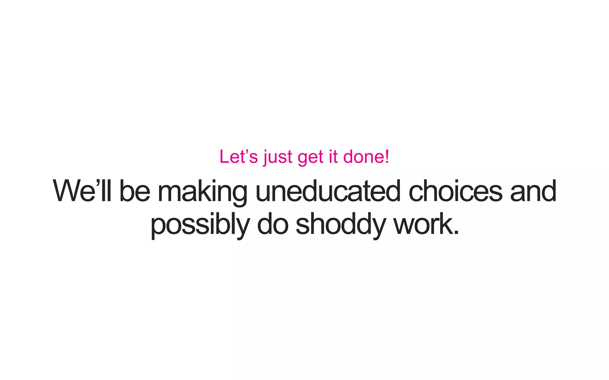We’ll be making uneducated choices and possibly do shoddy work. Let’s just get it done! 