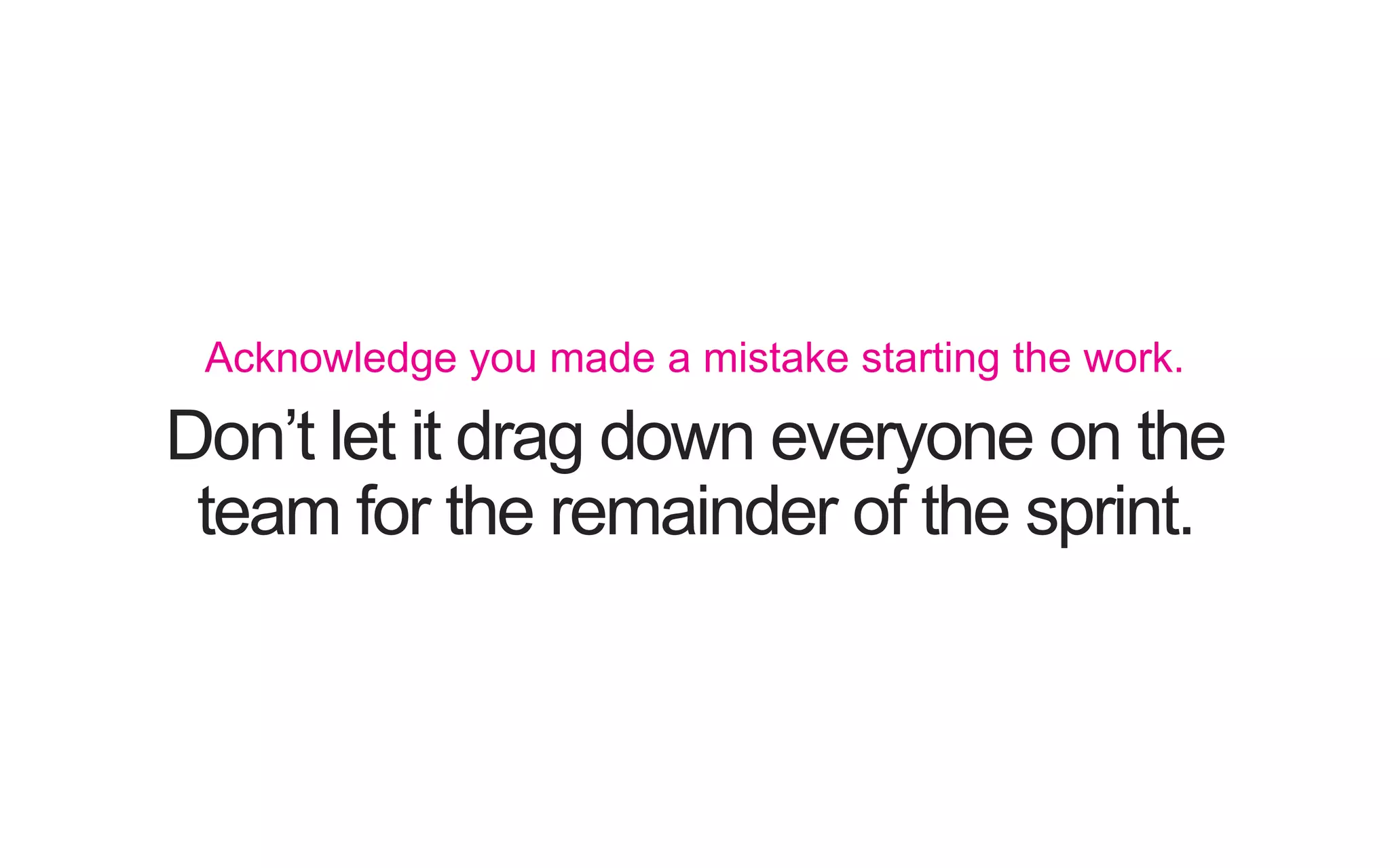 Don’t let it drag down everyone on the team for the remainder of the sprint. Acknowledge you made a mistake starting the work. 
