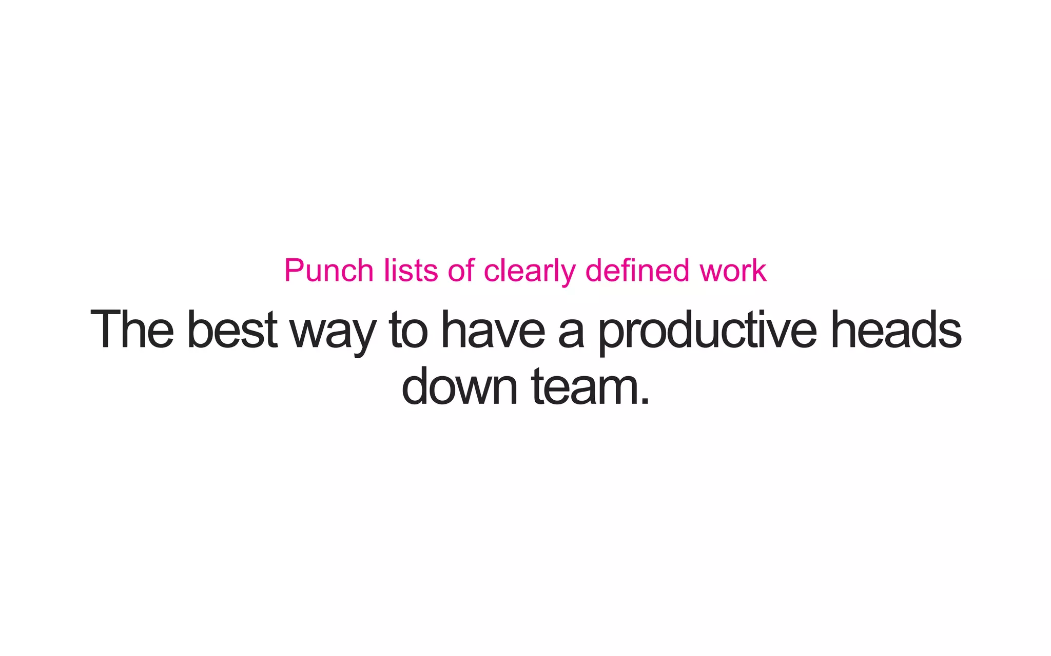 The best way to have a productive heads down team. Punch lists of clearly deﬁned work 