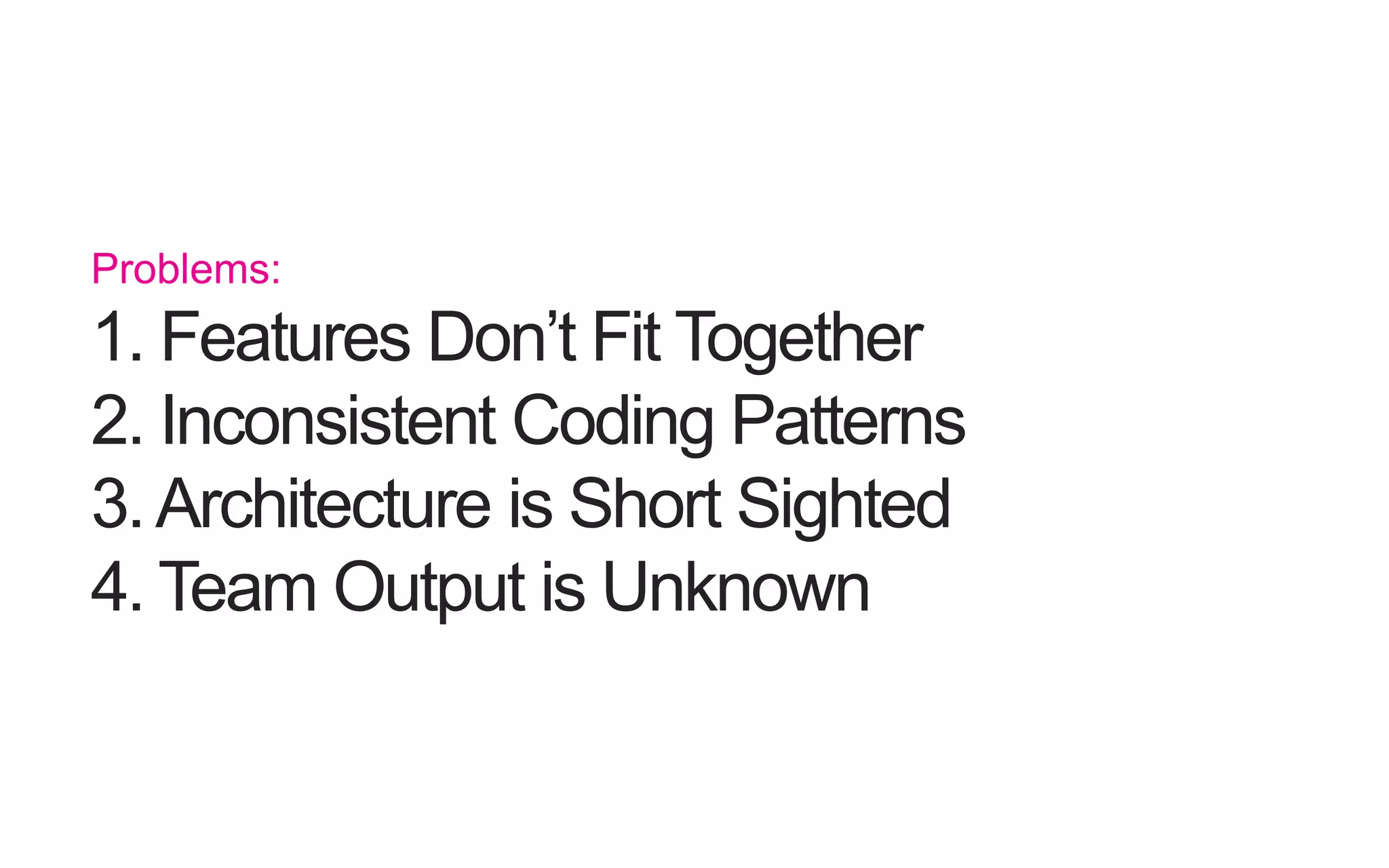 Problems: 1. Features Don’t Fit Together 2. Inconsistent Coding Patterns 3. Architecture is Short Sighted 4. Team Output is Unknown 