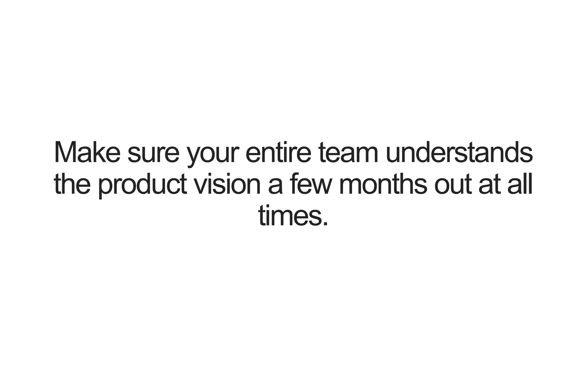 Make sure your entire team understands the product vision a few months out at all times. 