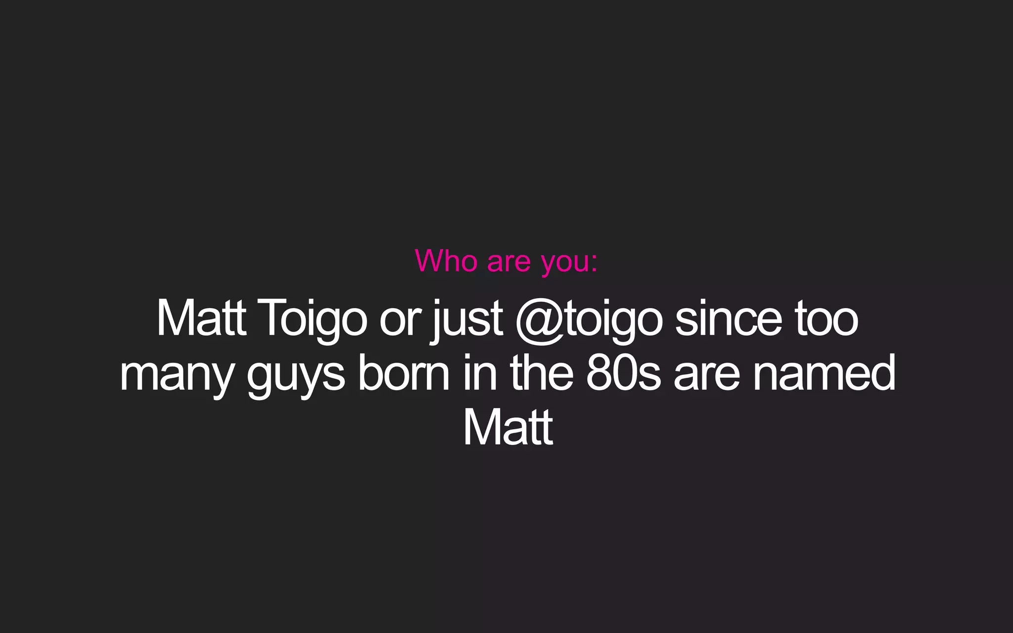 Who are you: Matt Toigo or just @toigo since too many guys born in the 80s are named Matt 