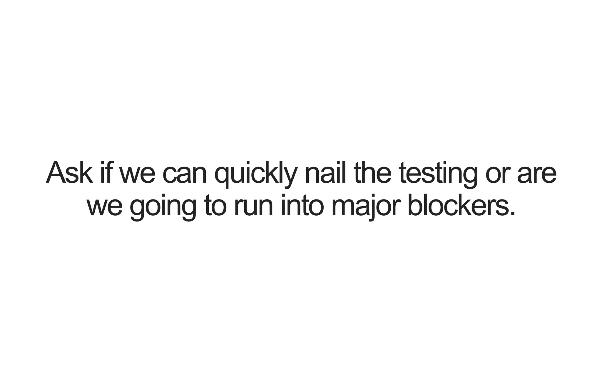 Ask if we can quickly nail the testing or are we going to run into major blockers. 