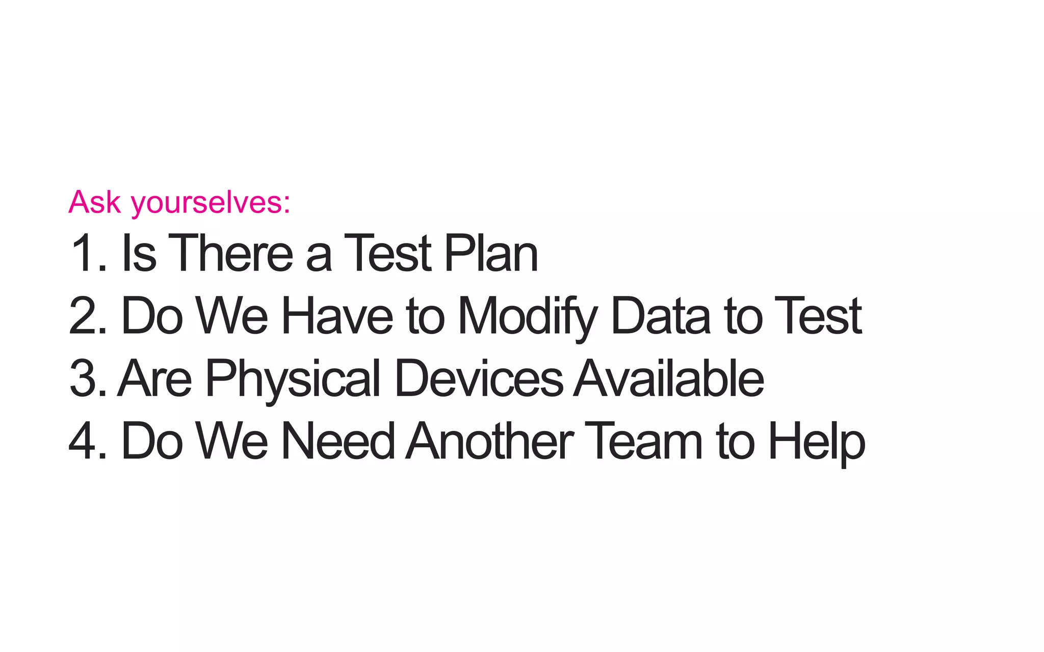 Ask yourselves: 1. Is There a Test Plan 2. Do We Have to Modify Data to Test 3. Are Physical Devices Available 4. Do We Need Another Team to Help 