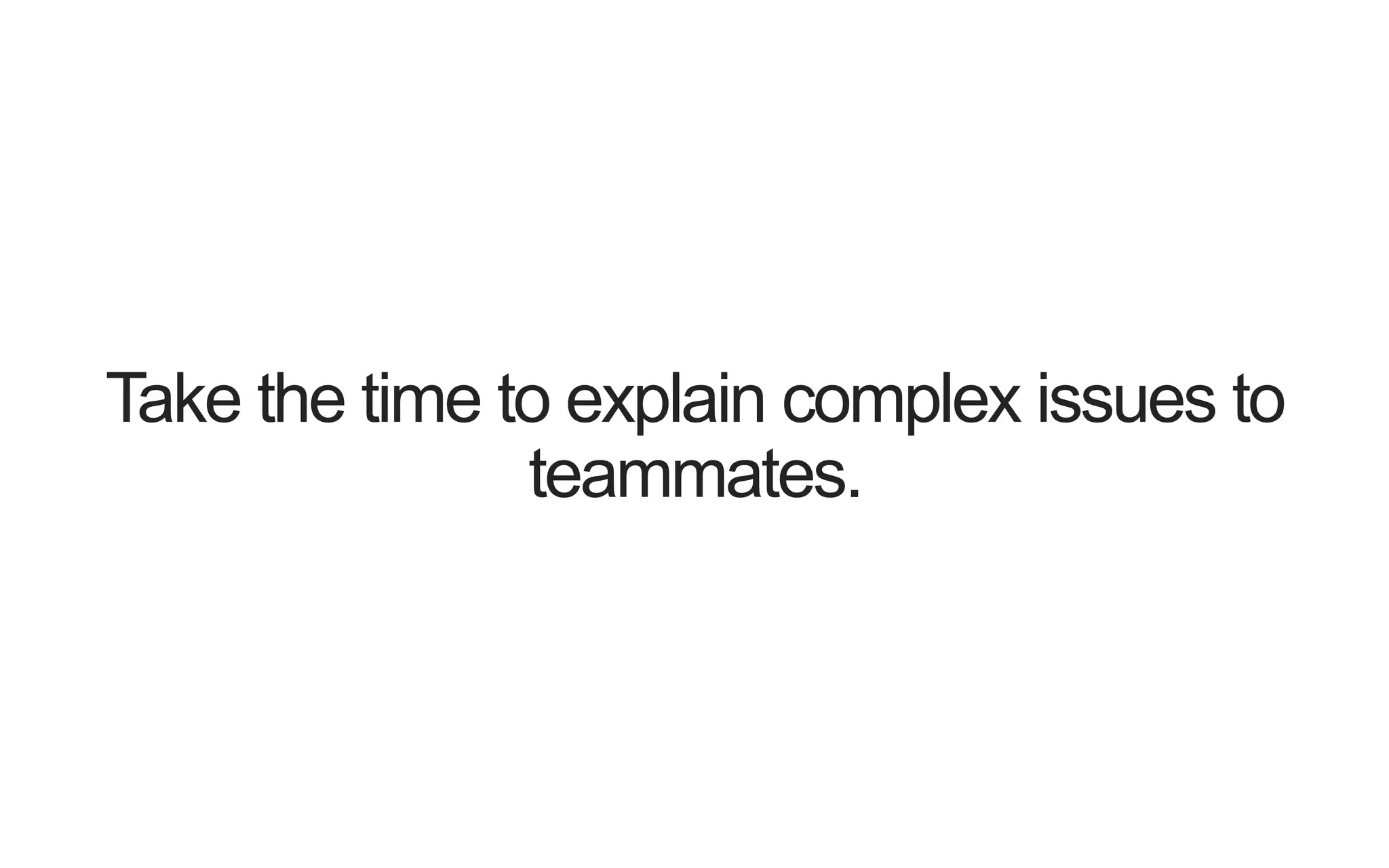 Take the time to explain complex issues to teammates. 