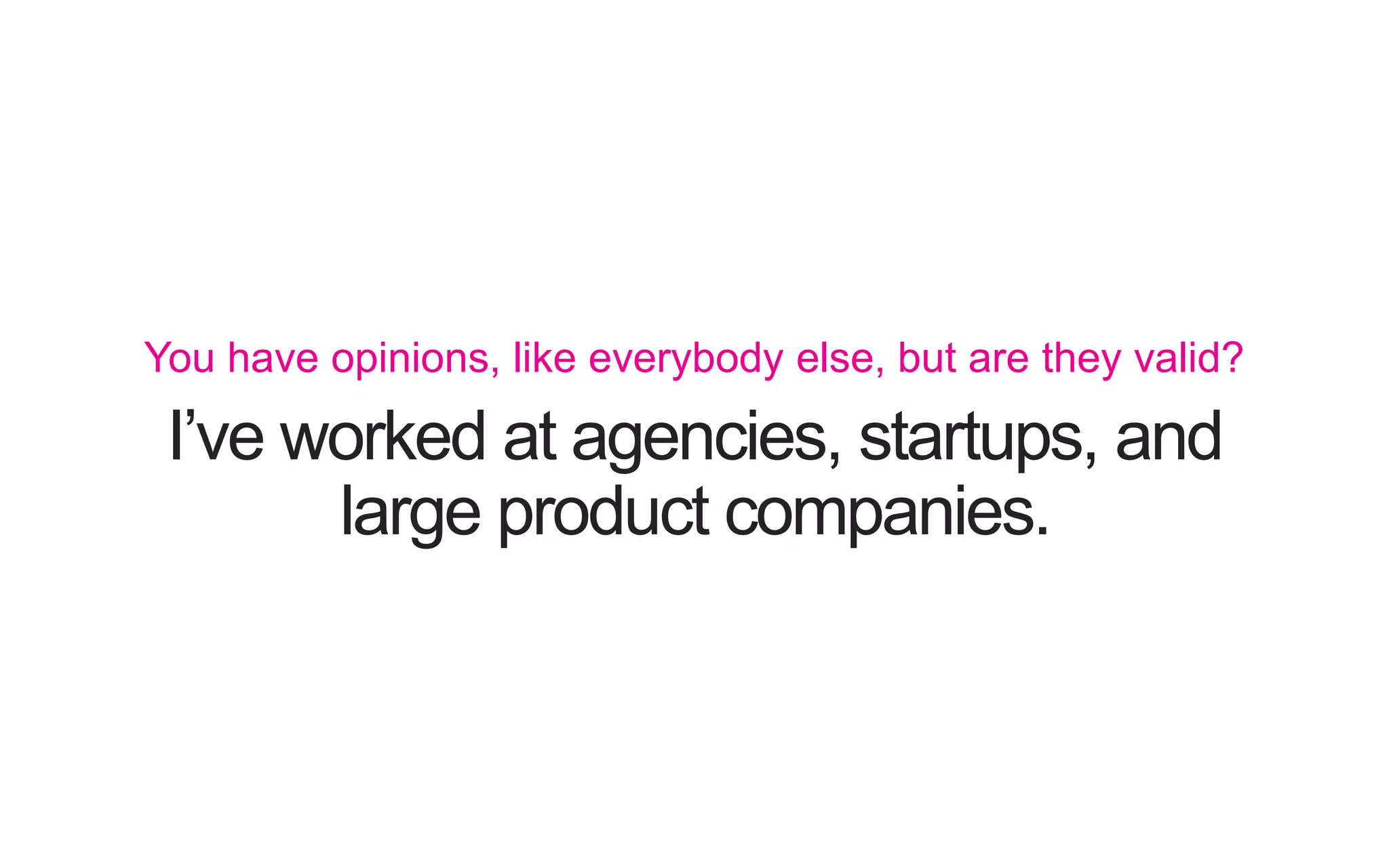 I’ve worked at agencies, startups, and large product companies. You have opinions, like everybody else, but are they valid? 