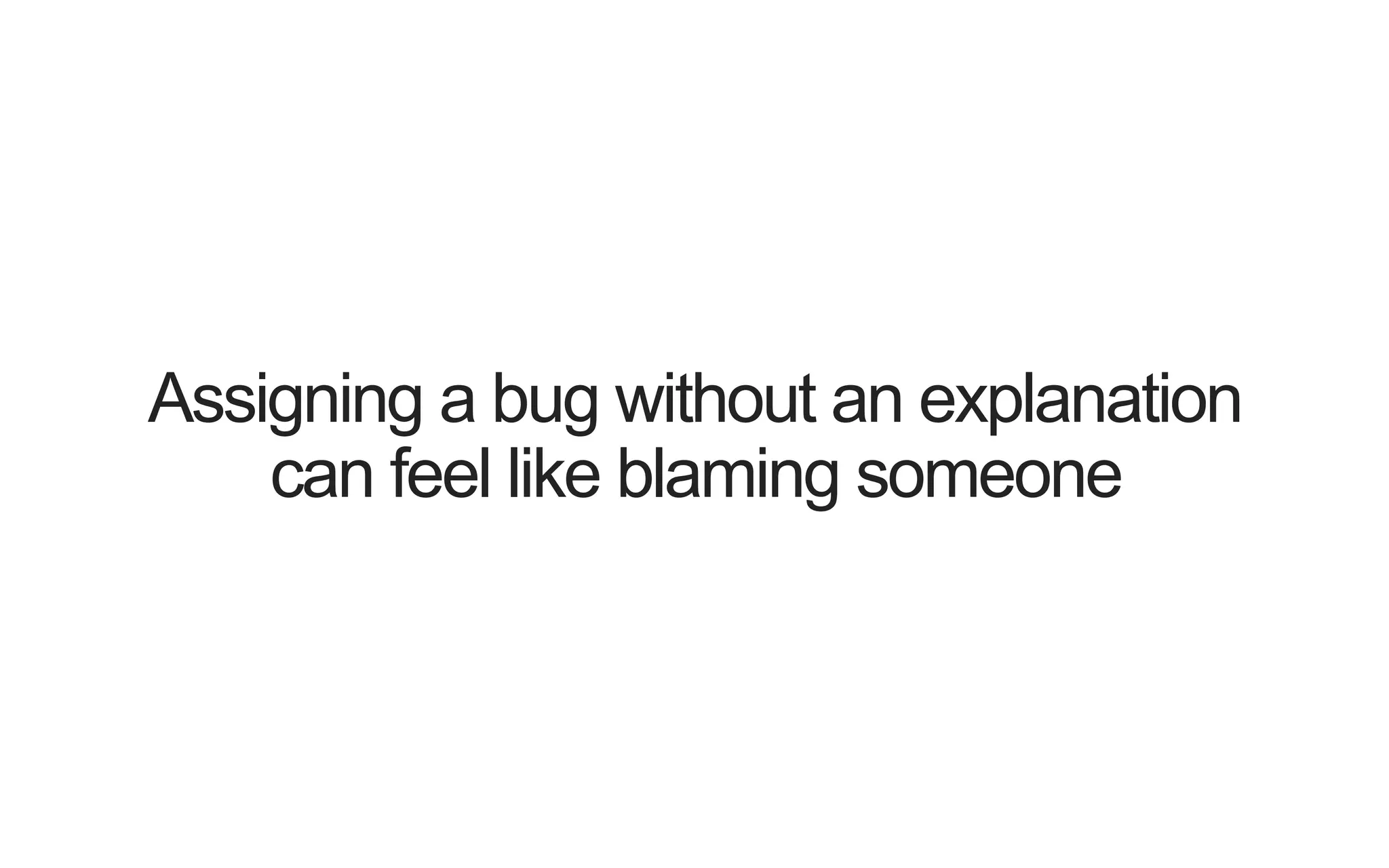 Assigning a bug without an explanation can feel like blaming someone 