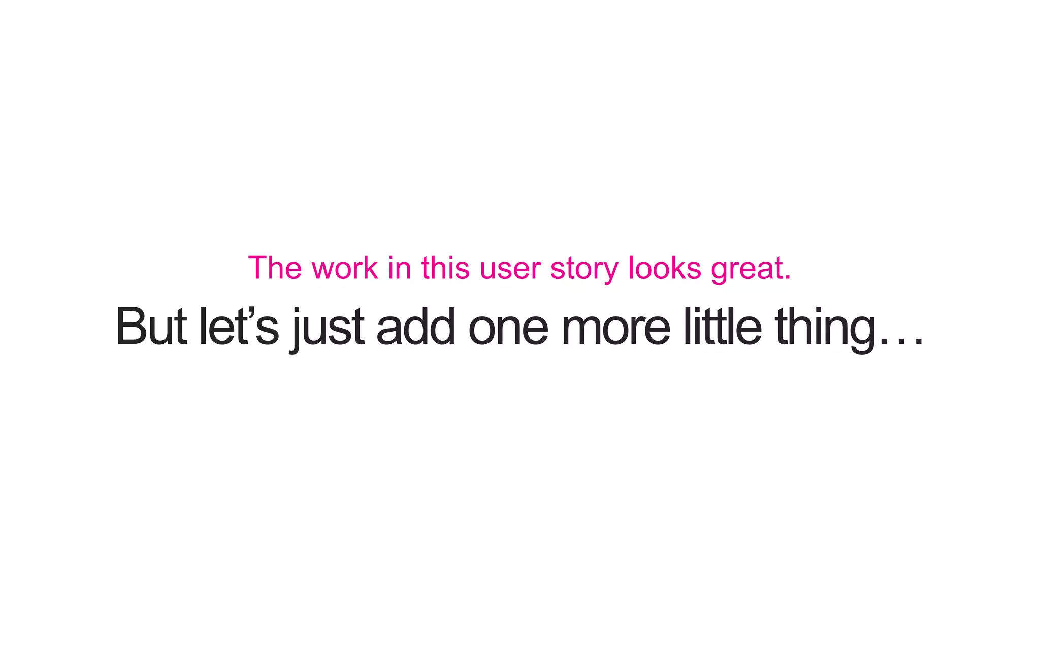 But let’s just add one more little thing… The work in this user story looks great. 