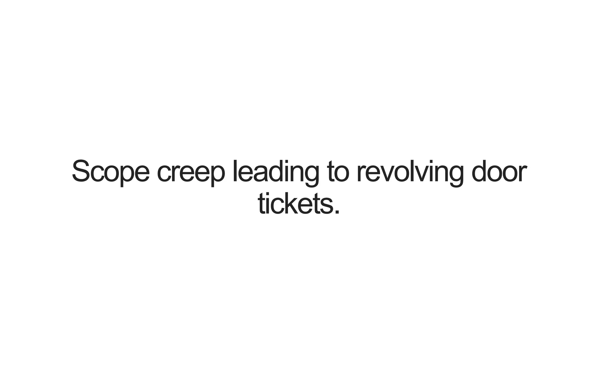 Scope creep leading to revolving door tickets. 