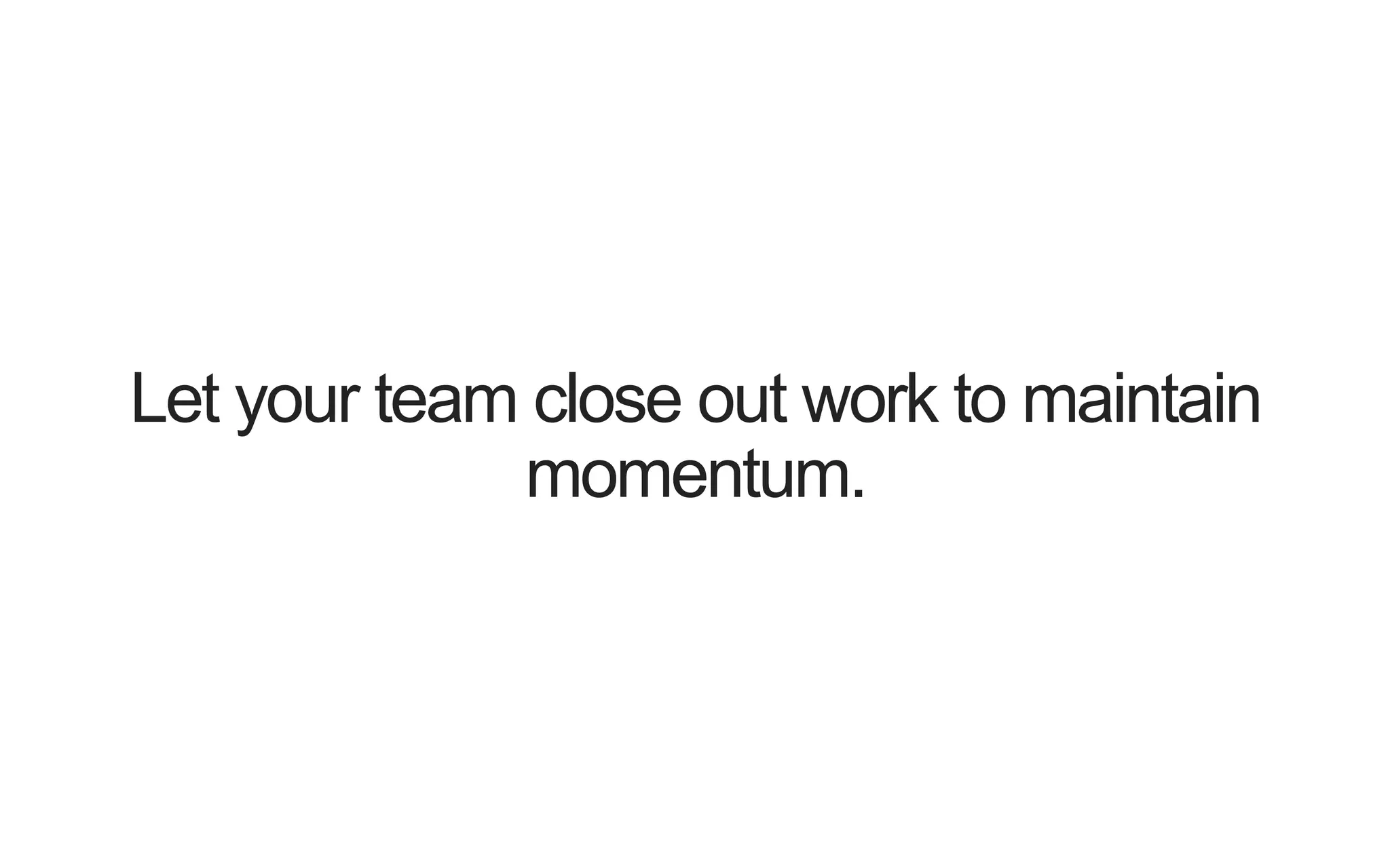 Let your team close out work to maintain momentum. 