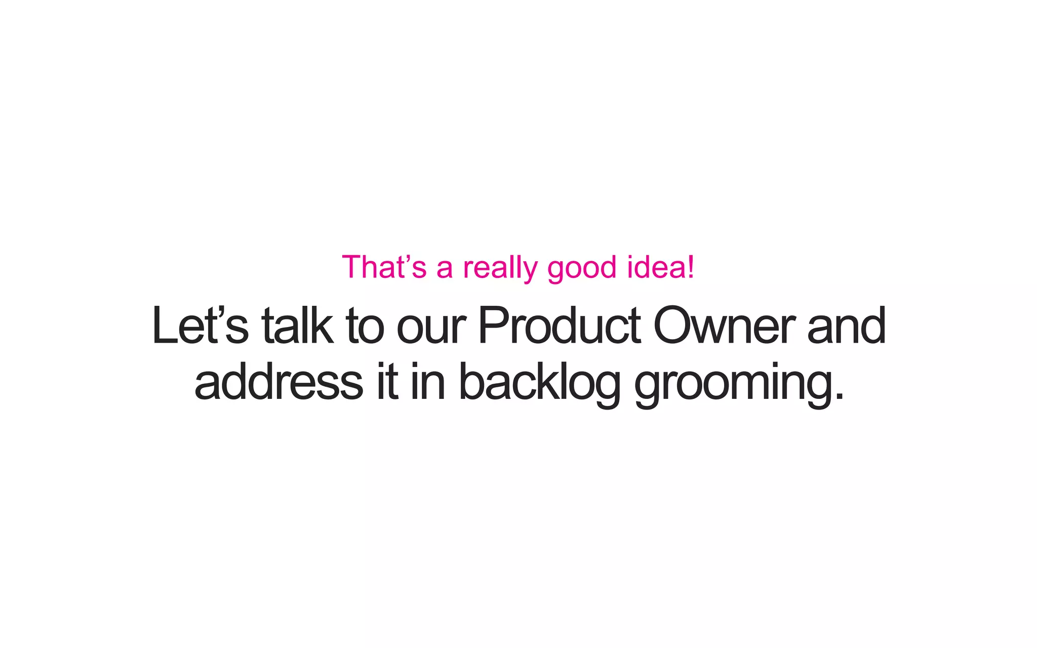 Let’s talk to our Product Owner and address it in backlog grooming. That’s a really good idea! 