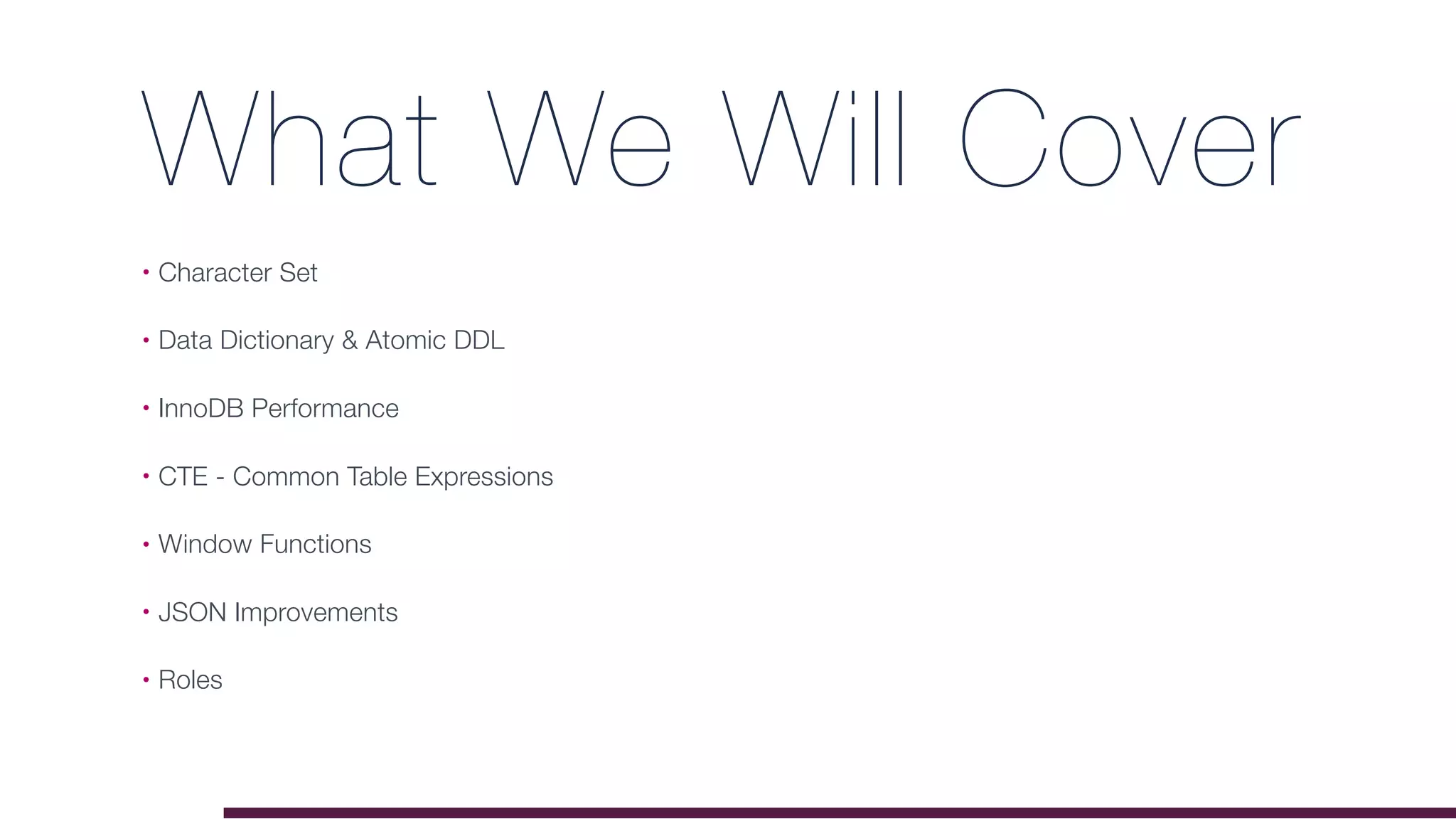 What We Will Cover
• Character Set
• Data Dictionary & Atomic DDL
• InnoDB Performance
• CTE - Common Table Expressions
• Window Functions
• JSON Improvements
• Roles
 