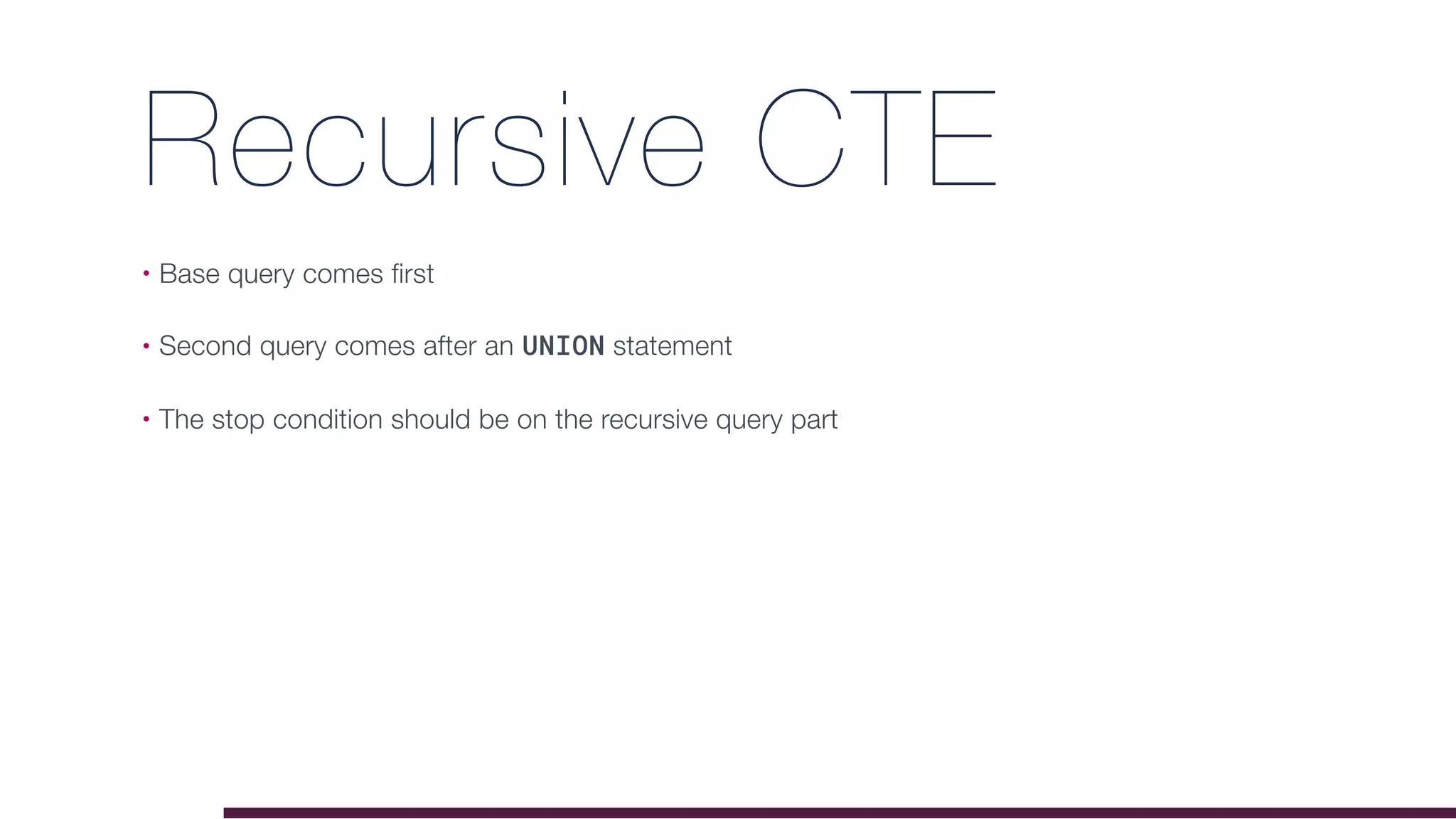 Recursive CTE
• Base query comes first
• Second query comes after an UNION statement
• The stop condition should be on the recursive query part
 