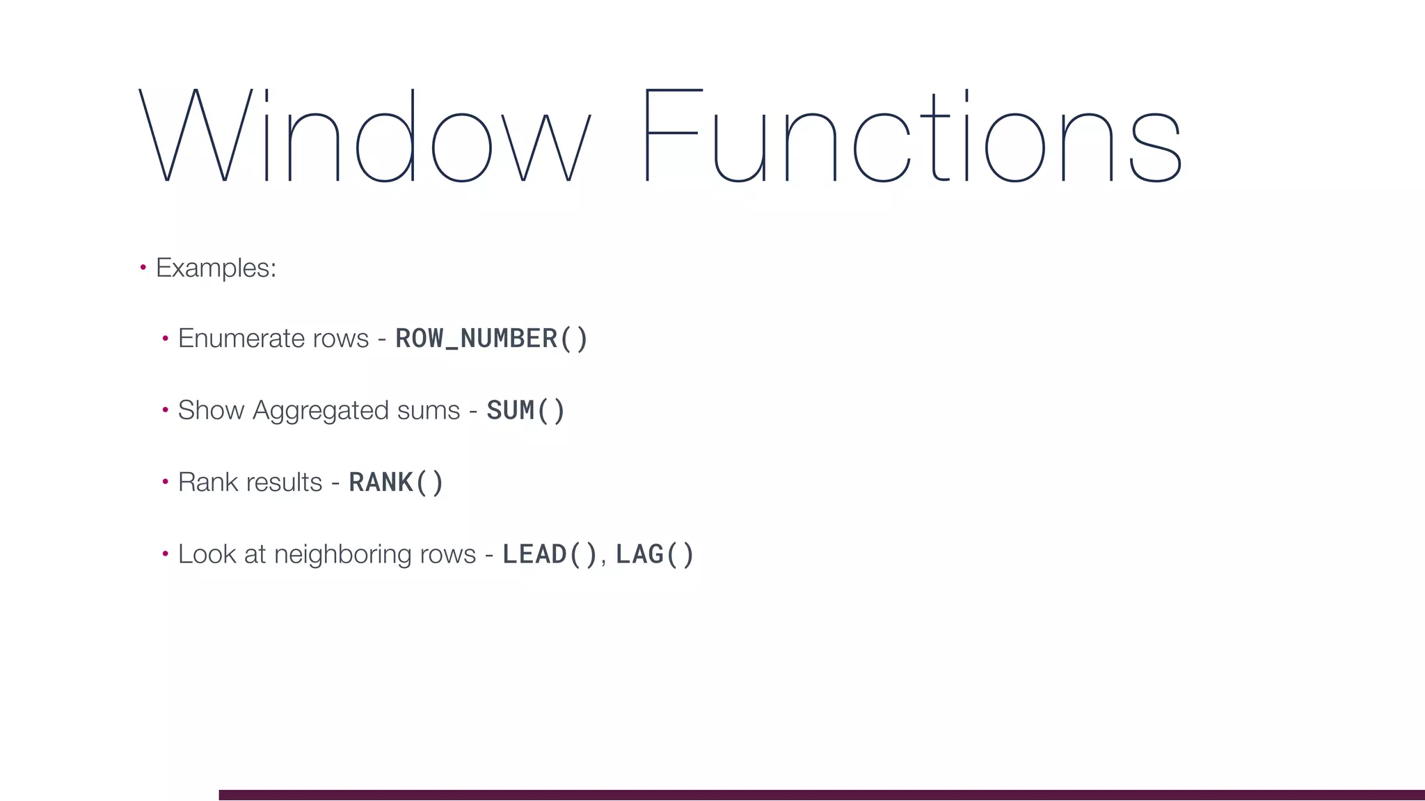 Window Functions
• Examples:
• Enumerate rows - ROW_NUMBER()
• Show Aggregated sums - SUM()
• Rank results - RANK()
• Look at neighboring rows - LEAD(), LAG()
 