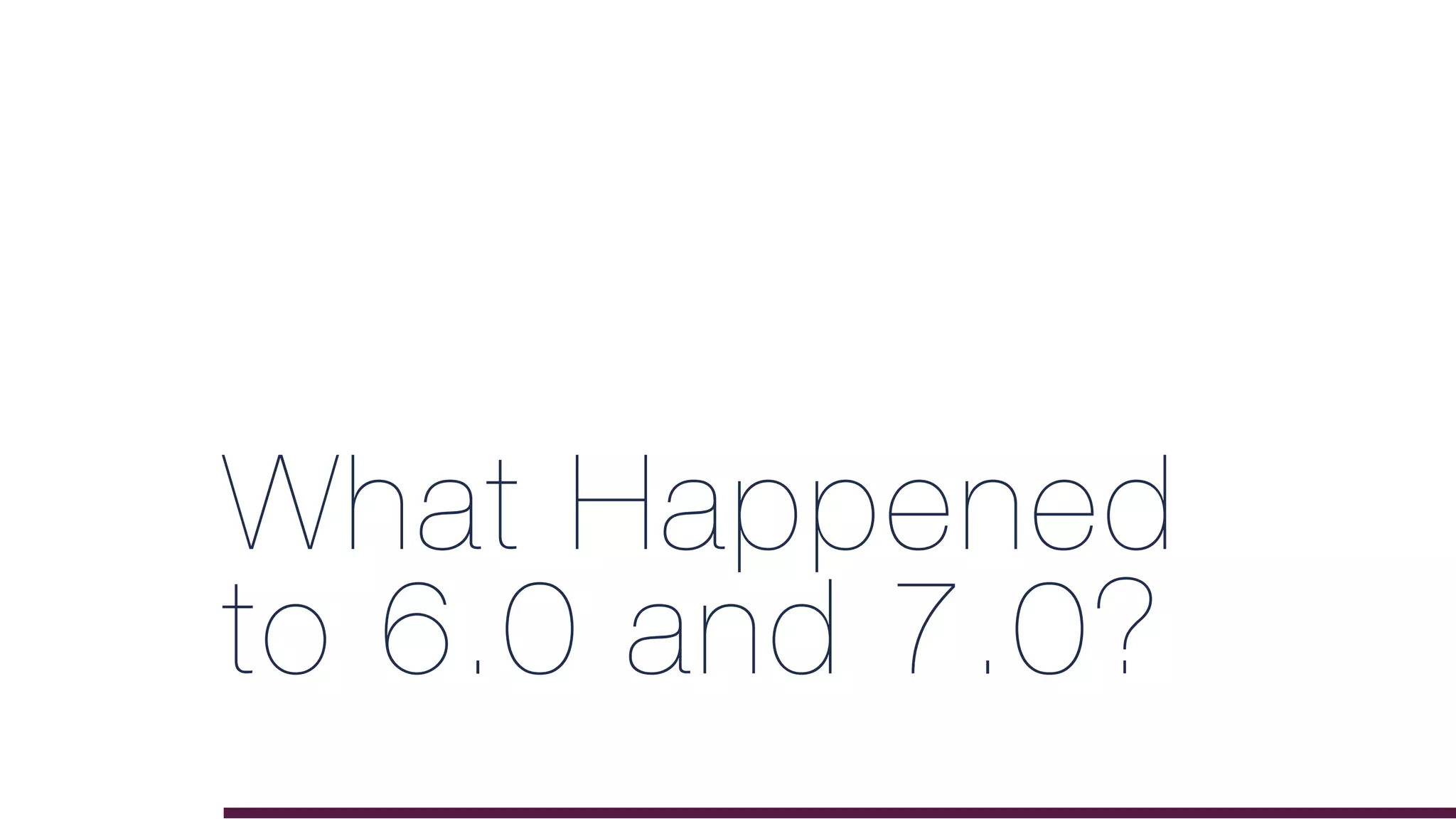 What Happened
to 6.0 and 7.0?
 