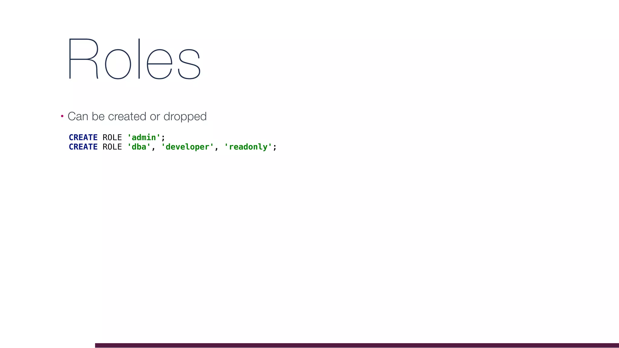 Roles
• Can be created or dropped
CREATE ROLE 'admin';
CREATE ROLE 'dba', 'developer', 'readonly';
 