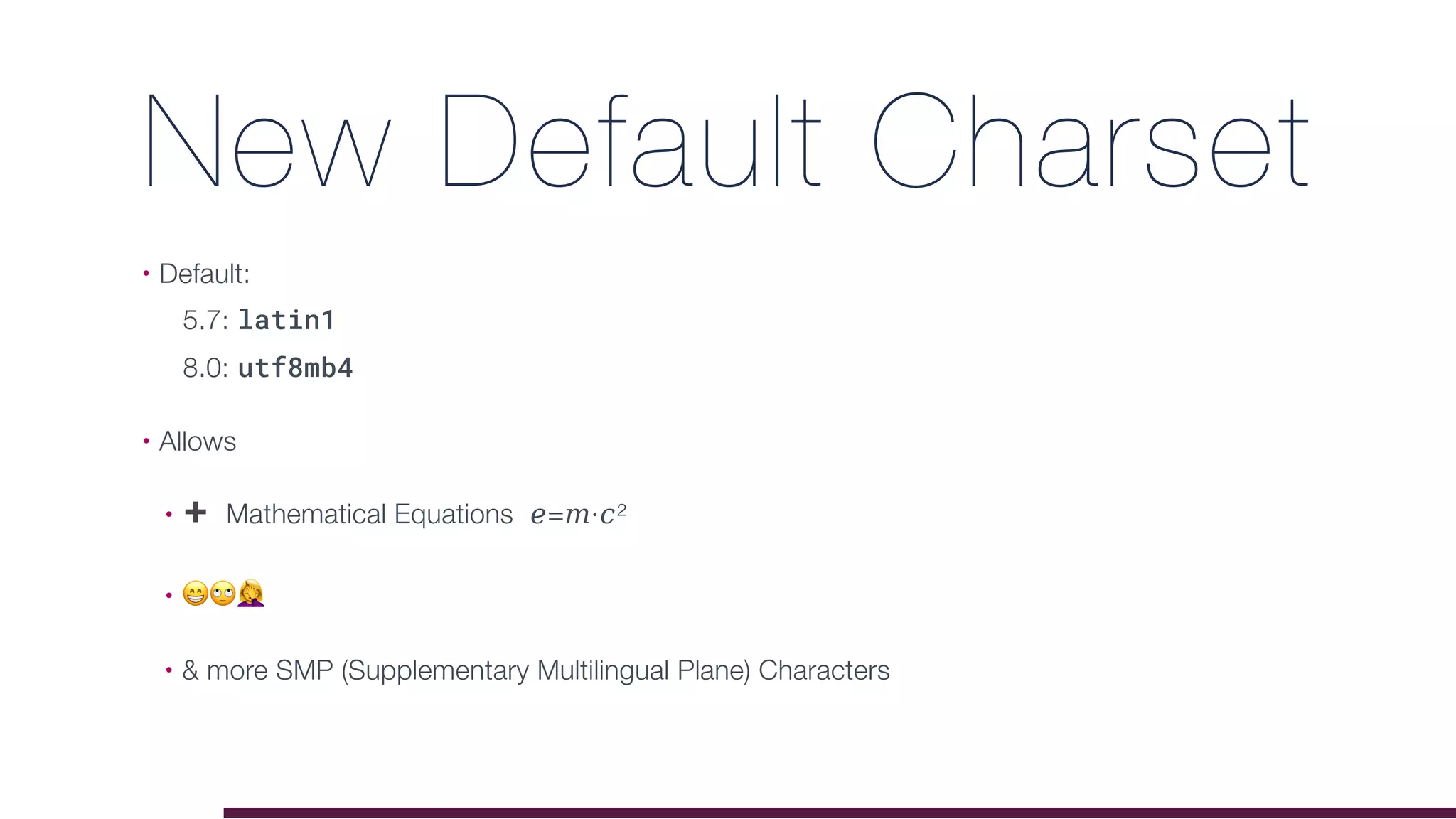 New Default Charset
• Default: 
5.7: latin1 
8.0: utf8mb4
• Allows
• ➕ Mathematical Equations 𝑒=𝑚·𝑐²
• 😁🙄$
• & more SMP (Supplementary Multilingual Plane) Characters
 