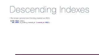 Descending Indexes
• No longer ignored (and forcibly created as ASC) 
ALTER TABLE orders
ADD INDEX ix_orders_created_at (created_at DESC);
 