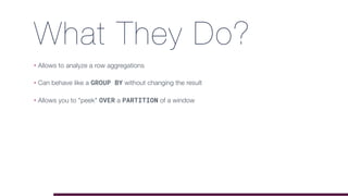 What They Do?
• Allows to analyze a row aggregations
• Can behave like a GROUP BY without changing the result
• Allows you to "peek" OVER a PARTITION of a window
 