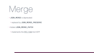 Merge
• JSON_MERGE is deprecated
• replaced by JSON_MERGE_PRESERVE
• Added JSON_MERGE_PATCH
• implements the RFC 7396 from IETF
 