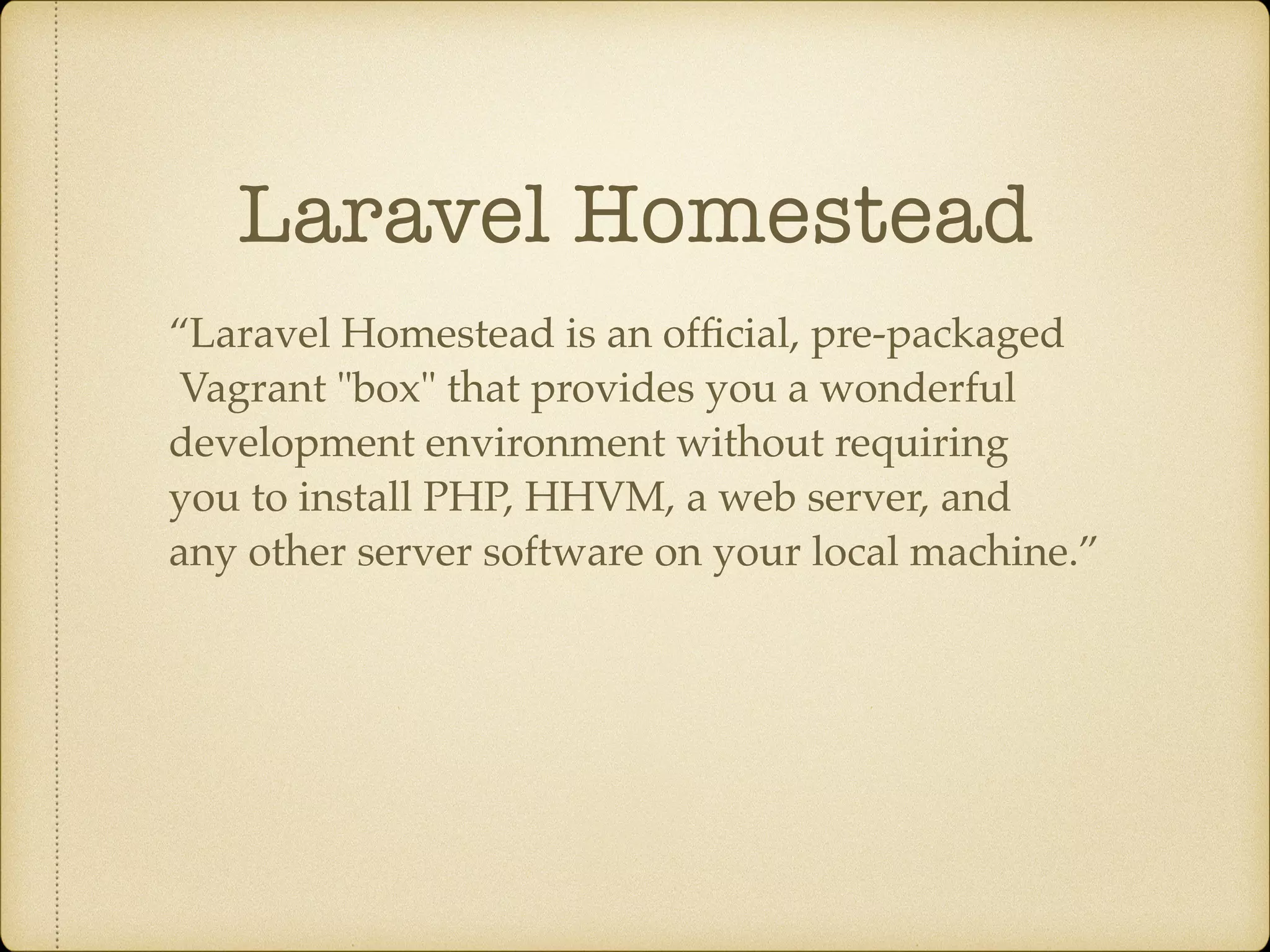 Laravel Homestead “Laravel Homestead is an official, pre-packaged Vagrant "box" that provides you a wonderful development environment without requiring you to install PHP, HHVM, a web server, and any other server software on your local machine.”