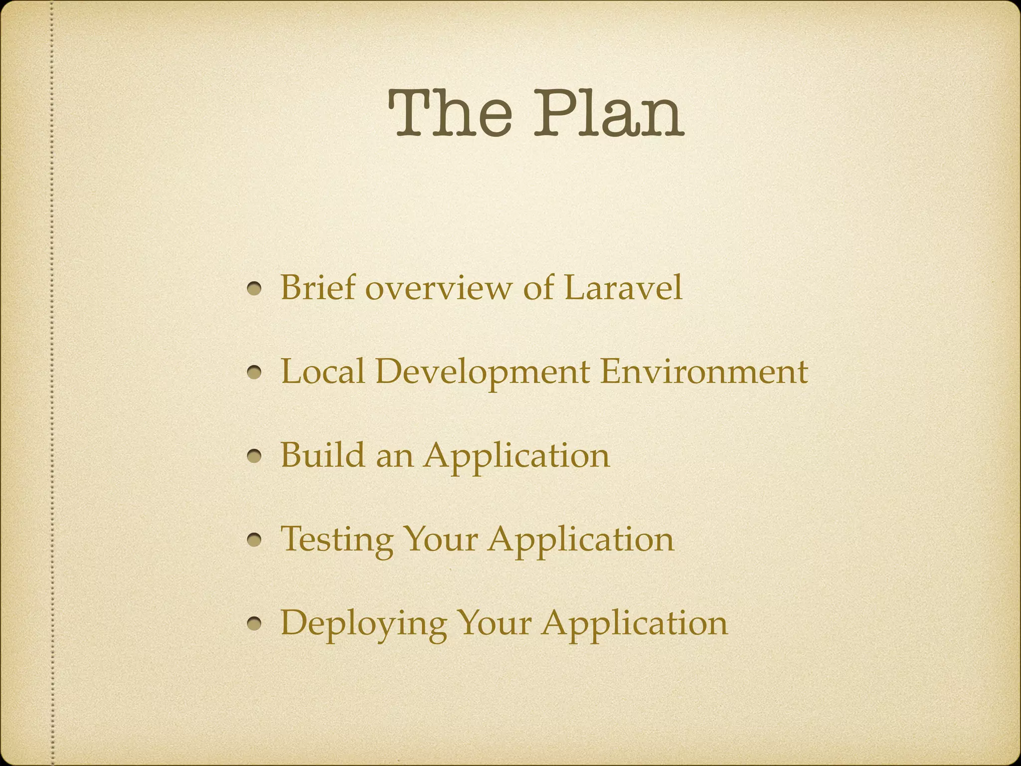 The Plan Brief overview of Laravel Local Development Environment Build an Application Testing Your Application Deploying Your Application